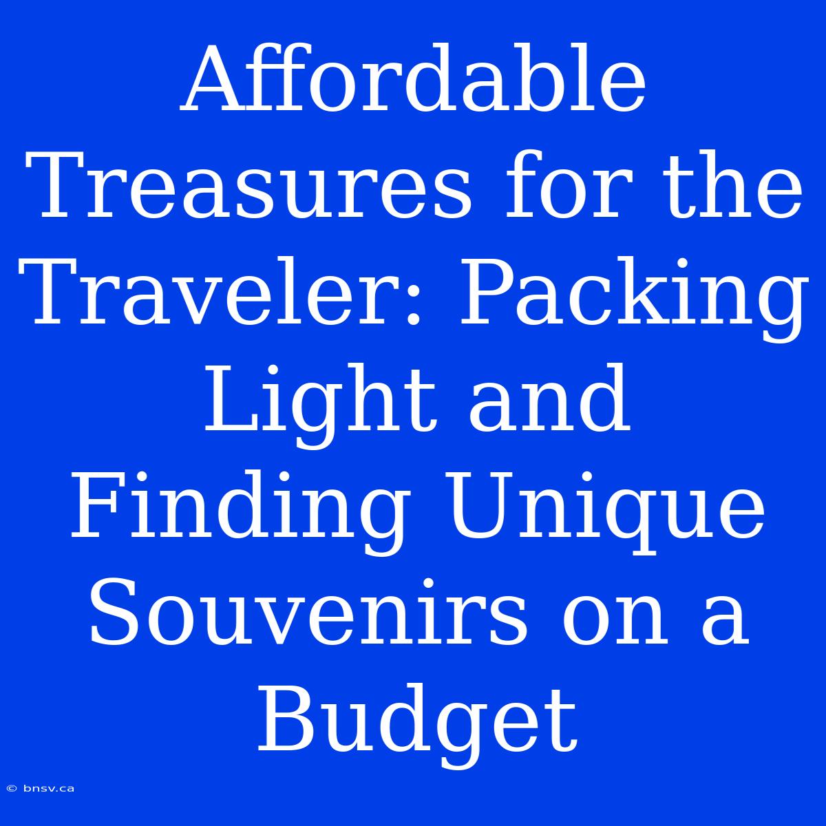 Affordable Treasures For The Traveler: Packing Light And Finding Unique Souvenirs On A Budget