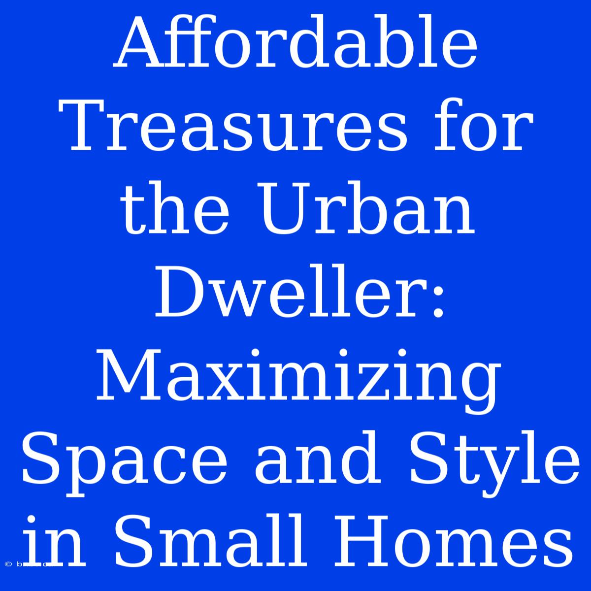 Affordable Treasures For The Urban Dweller: Maximizing Space And Style In Small Homes