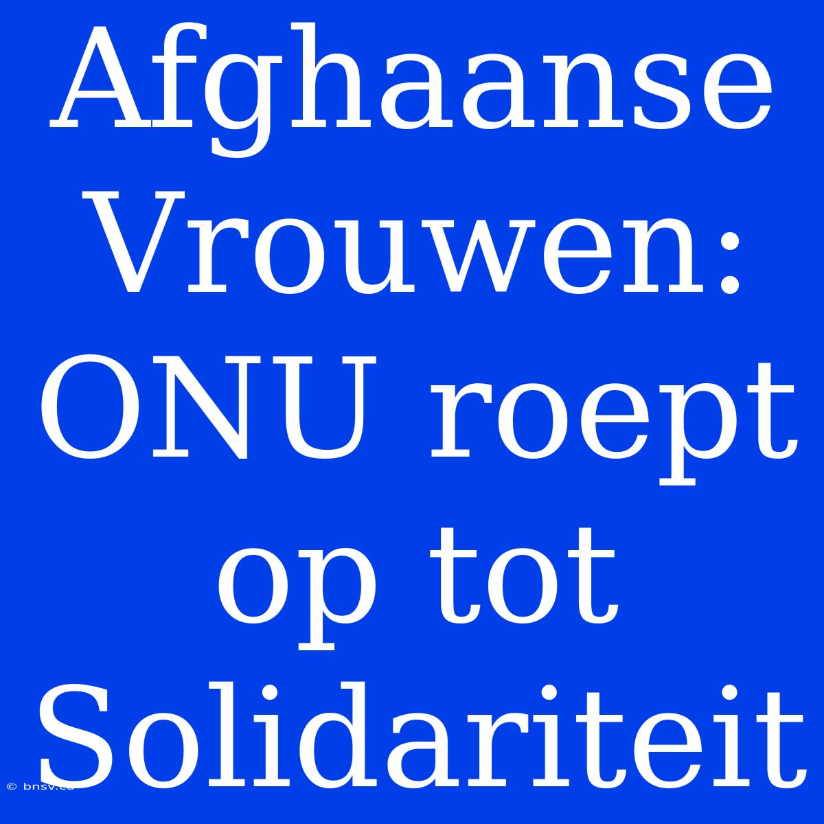 Afghaanse Vrouwen: ONU Roept Op Tot Solidariteit