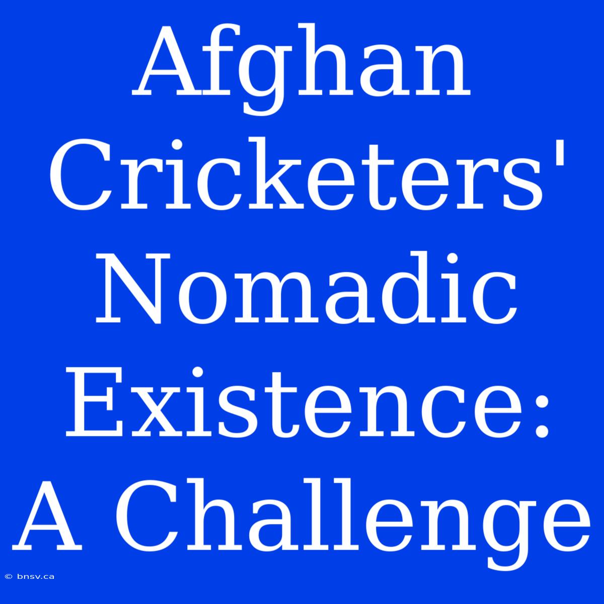 Afghan Cricketers' Nomadic Existence: A Challenge