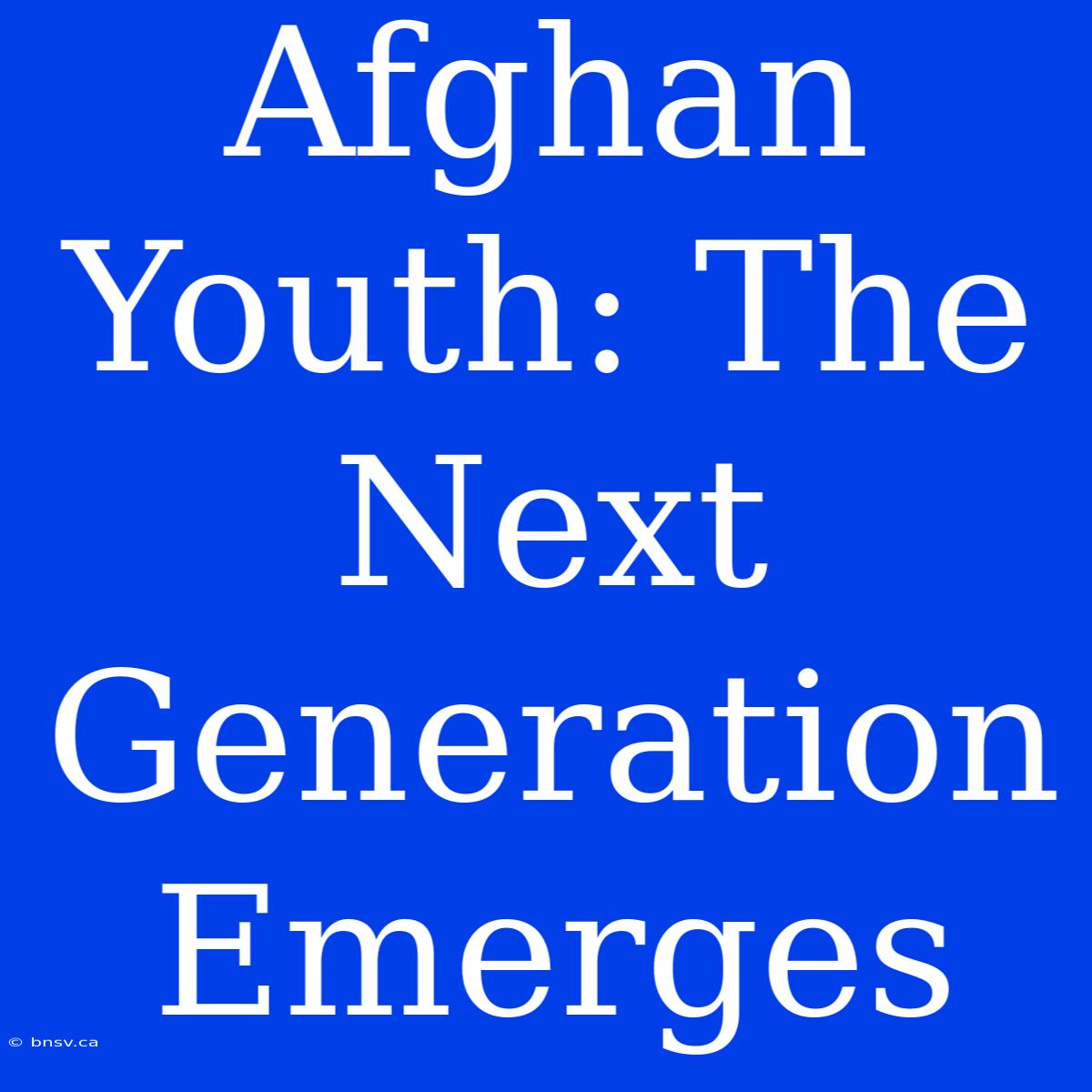 Afghan Youth: The Next Generation Emerges