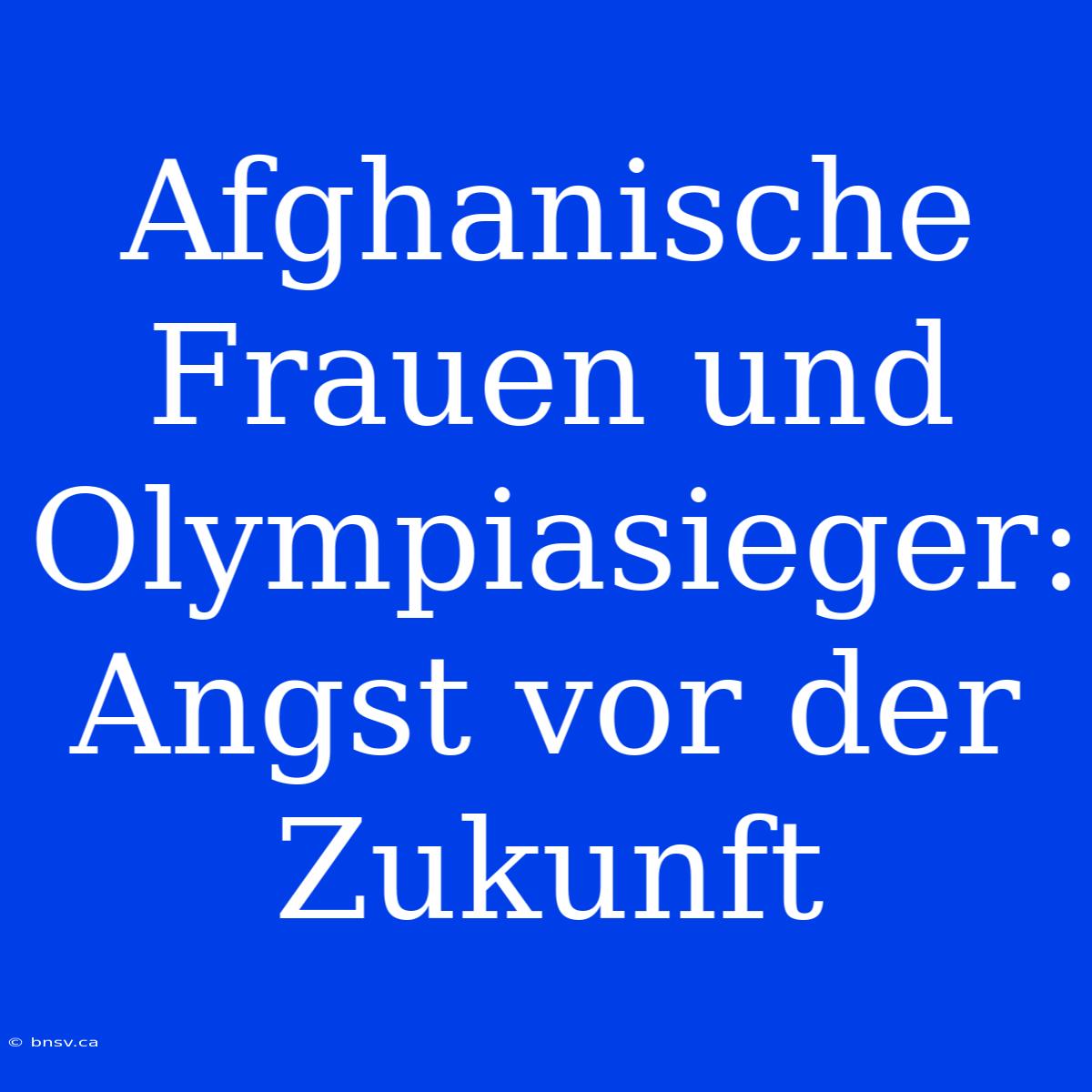 Afghanische Frauen Und Olympiasieger: Angst Vor Der Zukunft