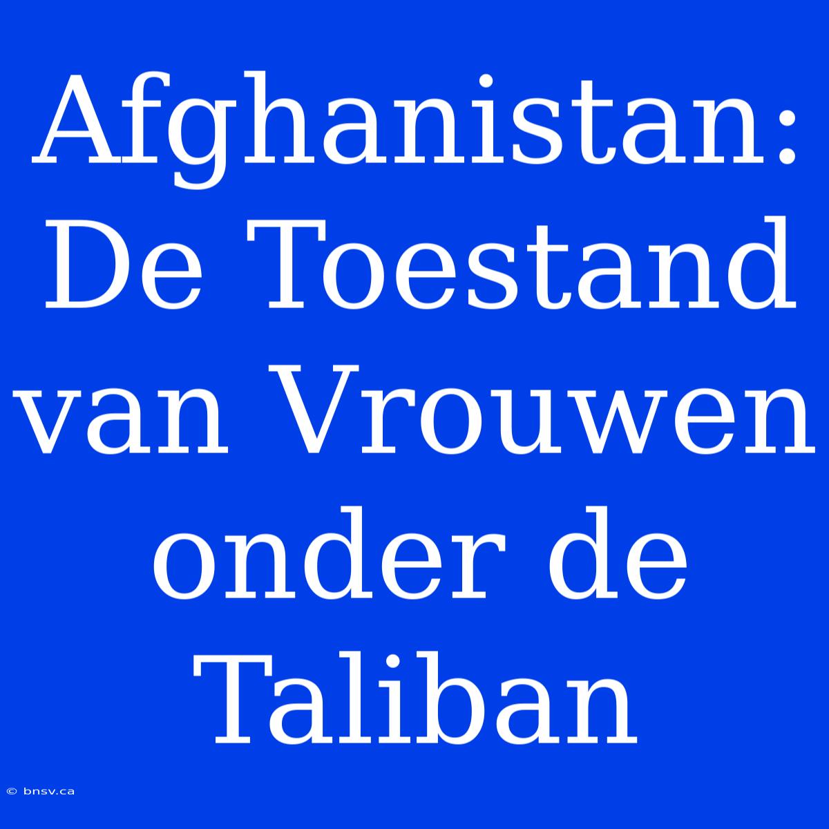 Afghanistan: De Toestand Van Vrouwen Onder De Taliban