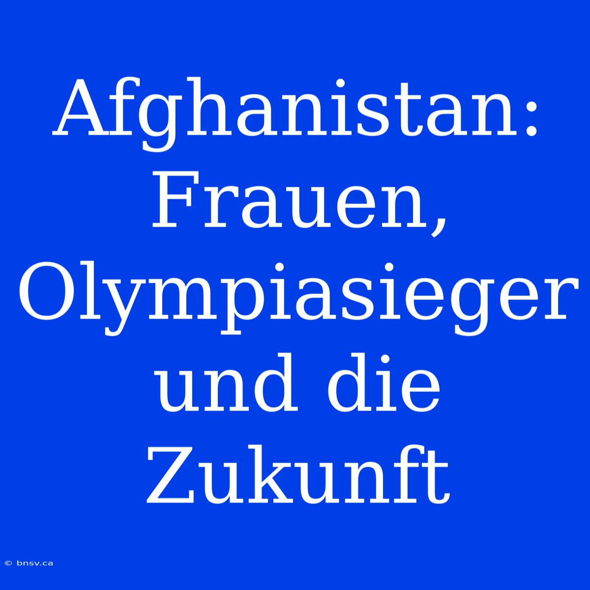 Afghanistan: Frauen, Olympiasieger Und Die Zukunft