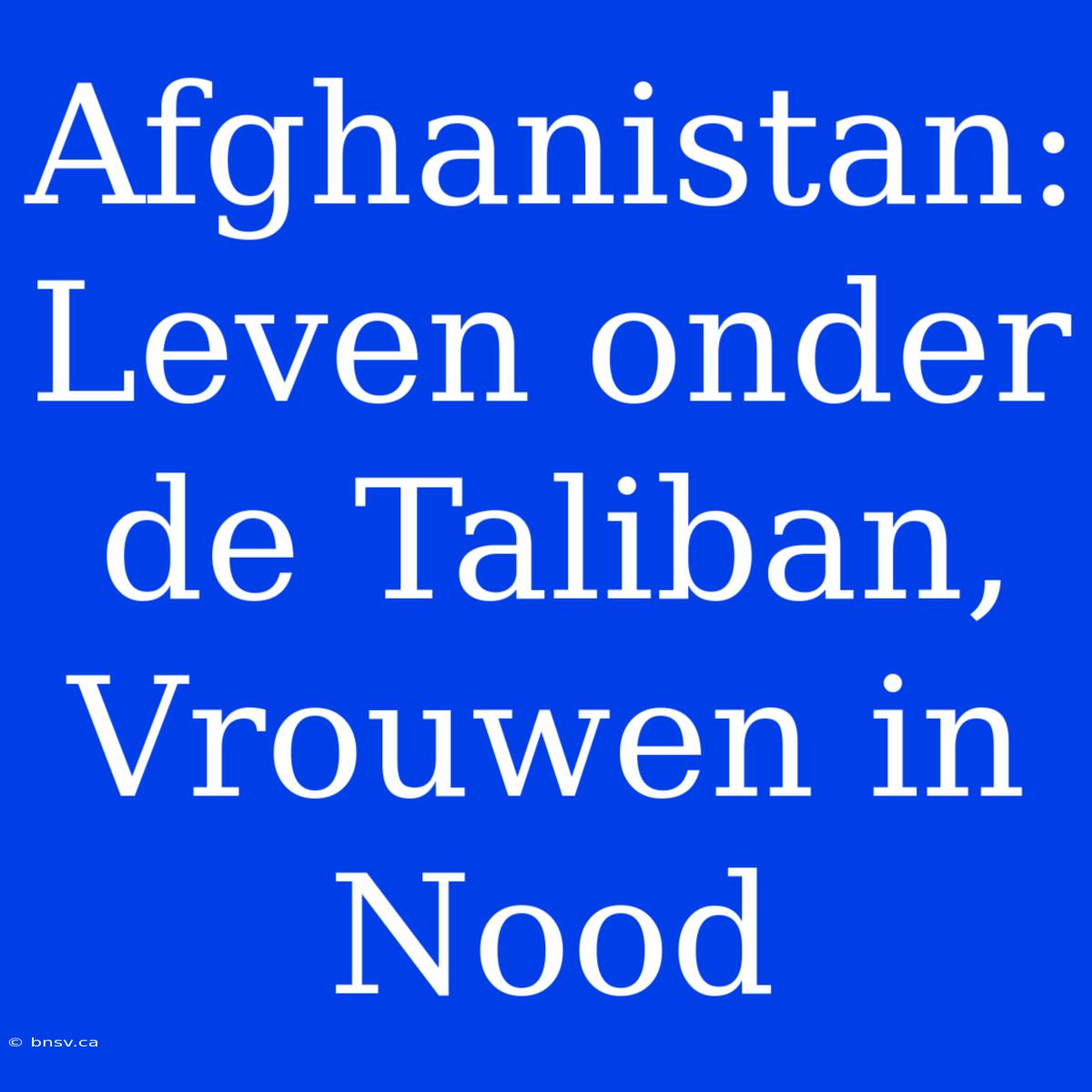 Afghanistan: Leven Onder De Taliban, Vrouwen In Nood