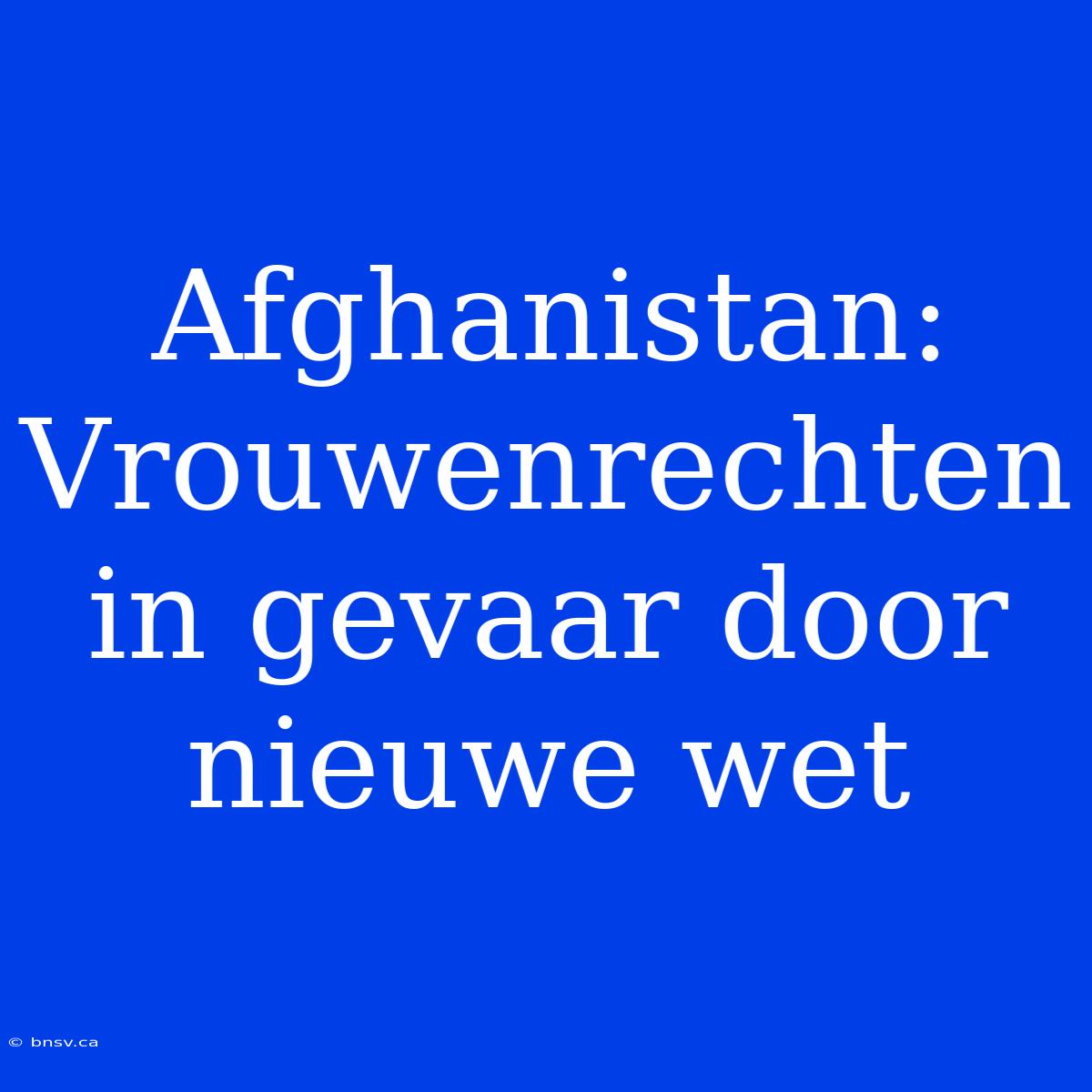 Afghanistan: Vrouwenrechten In Gevaar Door Nieuwe Wet