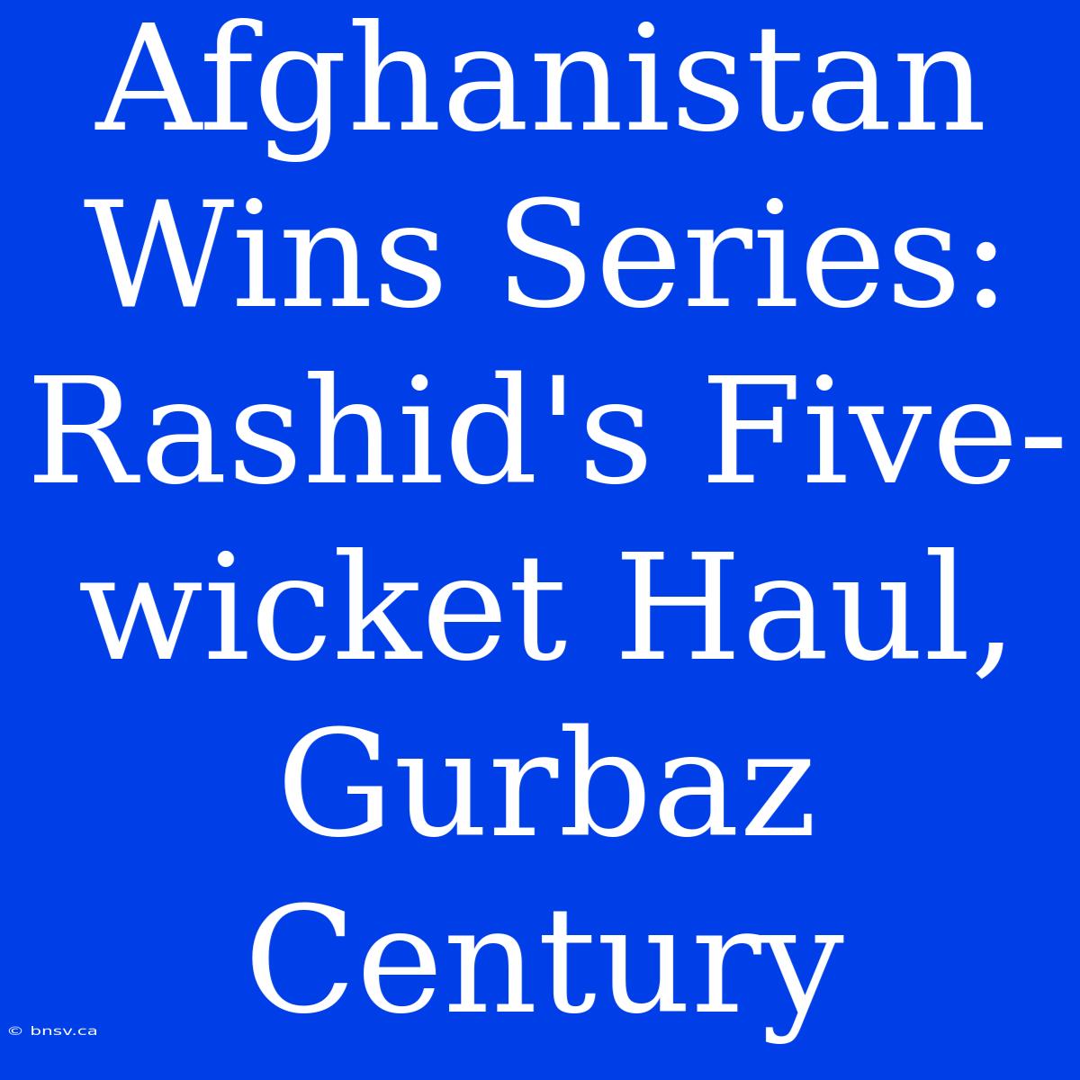 Afghanistan Wins Series: Rashid's Five-wicket Haul, Gurbaz Century