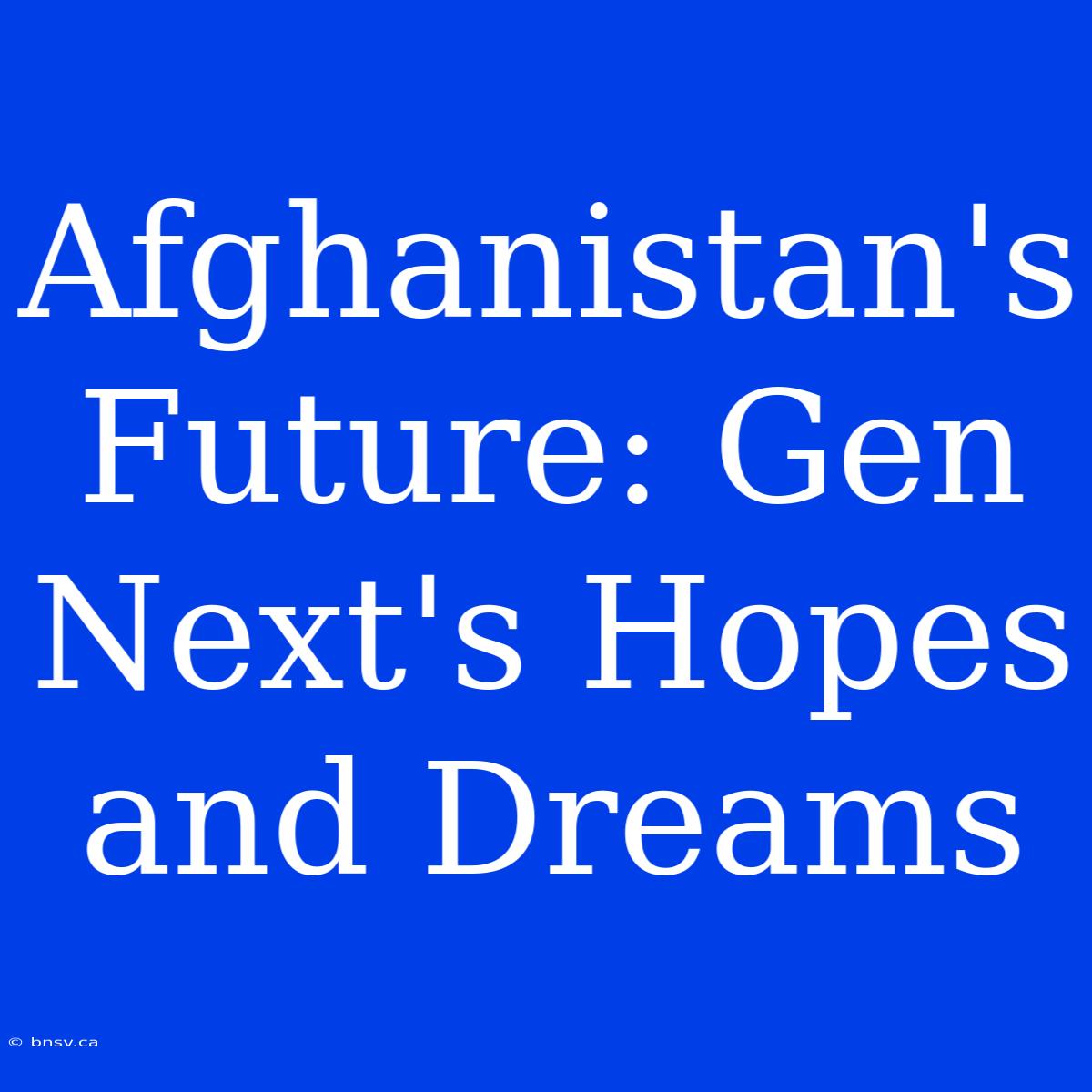 Afghanistan's Future: Gen Next's Hopes And Dreams