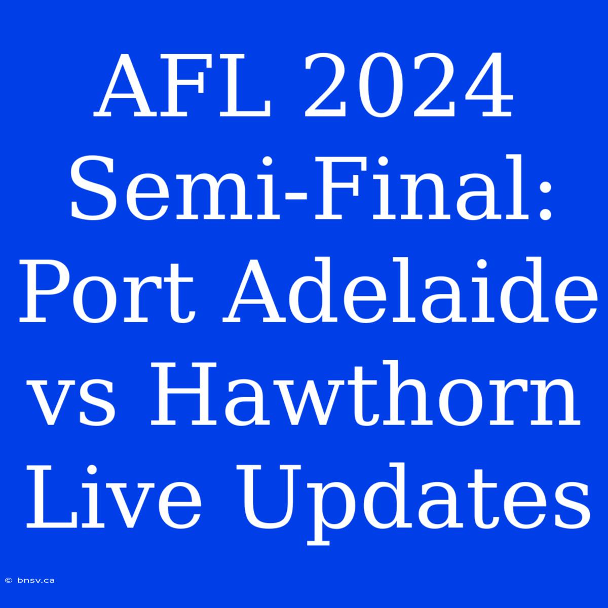 AFL 2024 Semi-Final: Port Adelaide Vs Hawthorn Live Updates