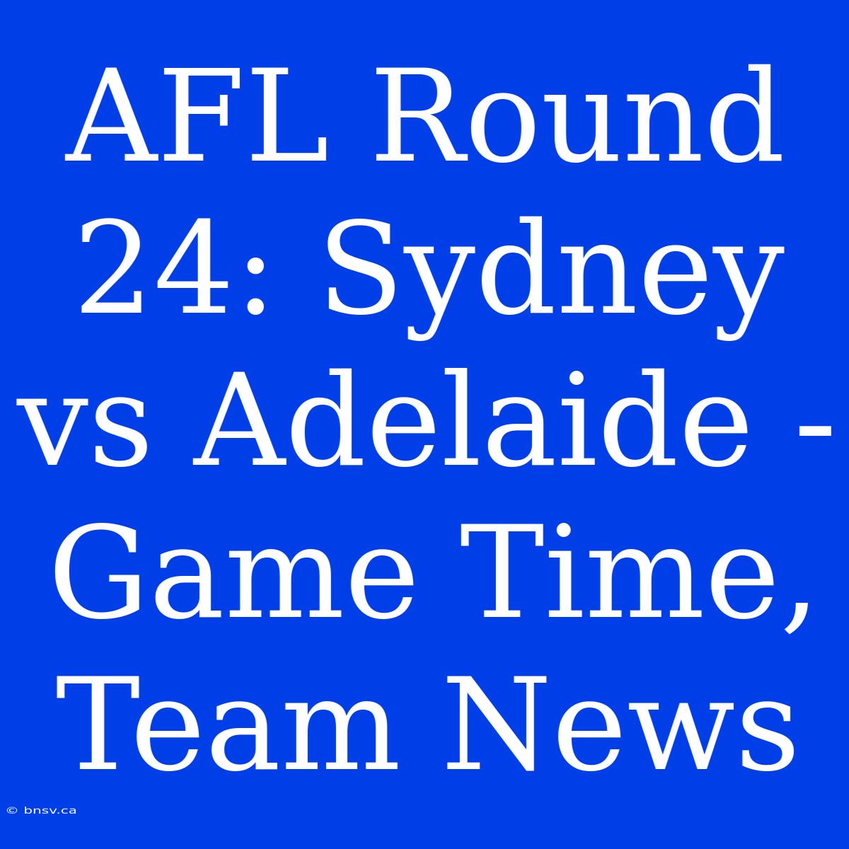 AFL Round 24: Sydney Vs Adelaide - Game Time, Team News