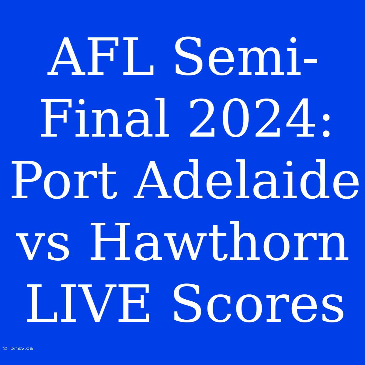 AFL Semi-Final 2024: Port Adelaide Vs Hawthorn LIVE Scores