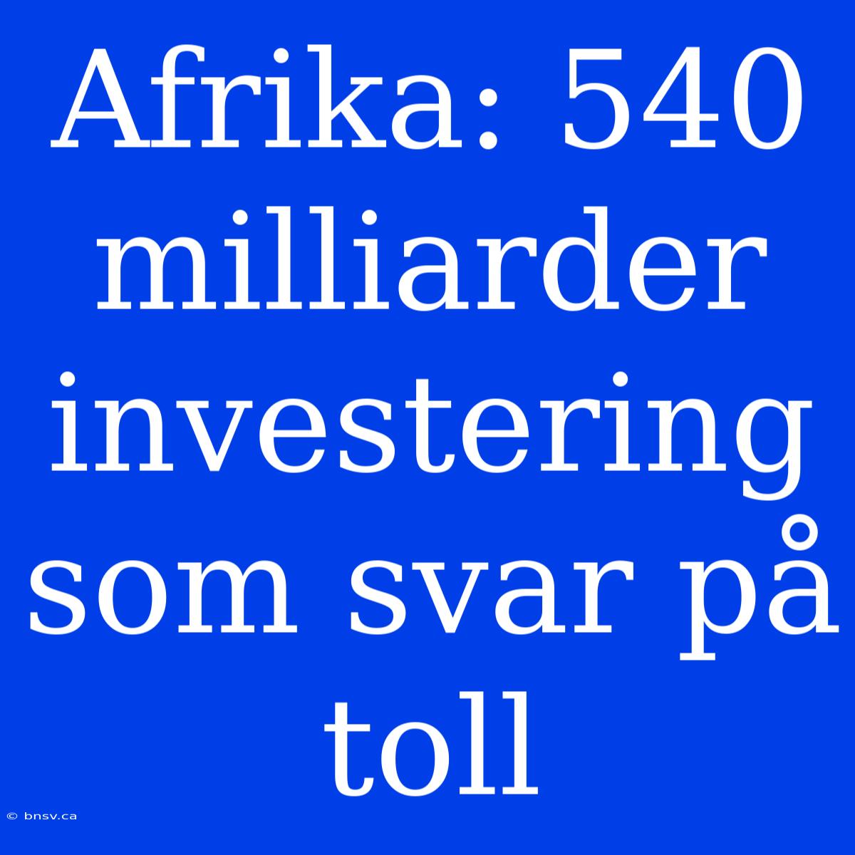 Afrika: 540 Milliarder Investering Som Svar På Toll