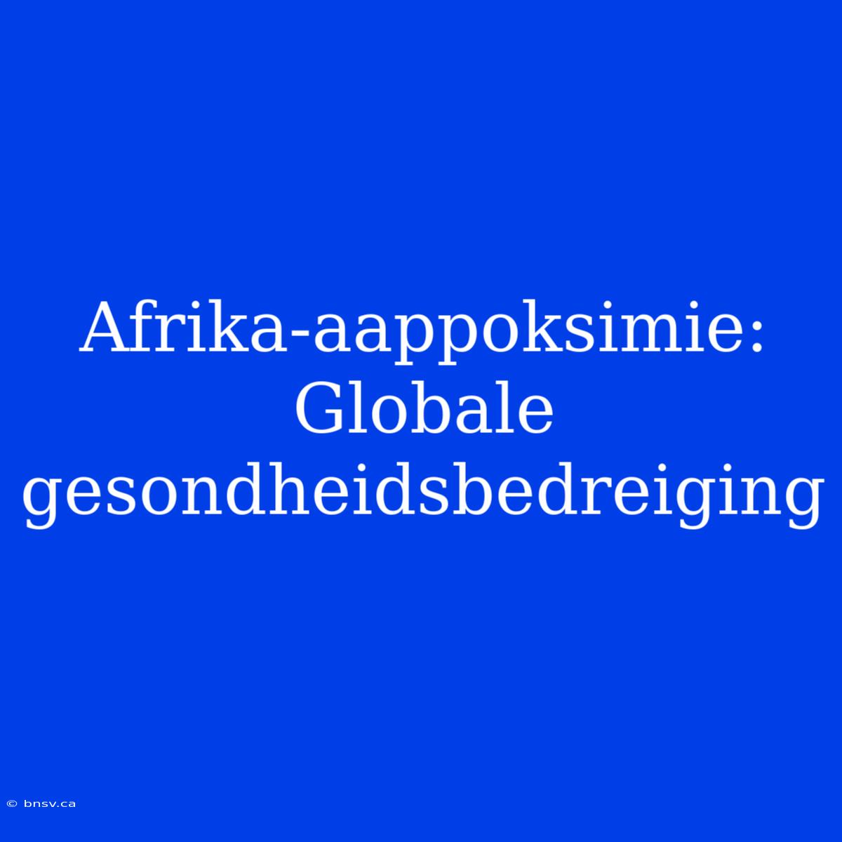 Afrika-aappoksimie: Globale Gesondheidsbedreiging