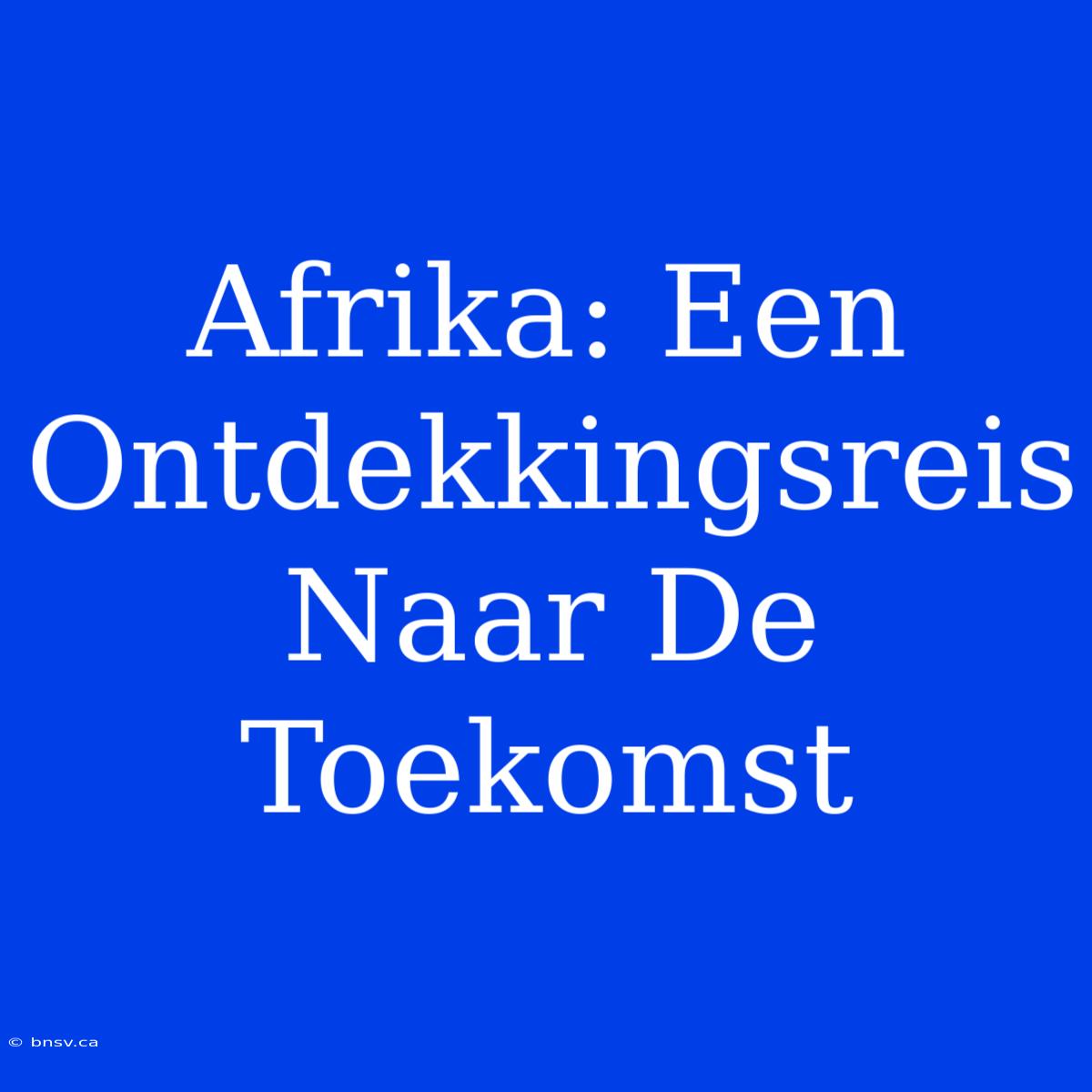 Afrika: Een Ontdekkingsreis Naar De Toekomst