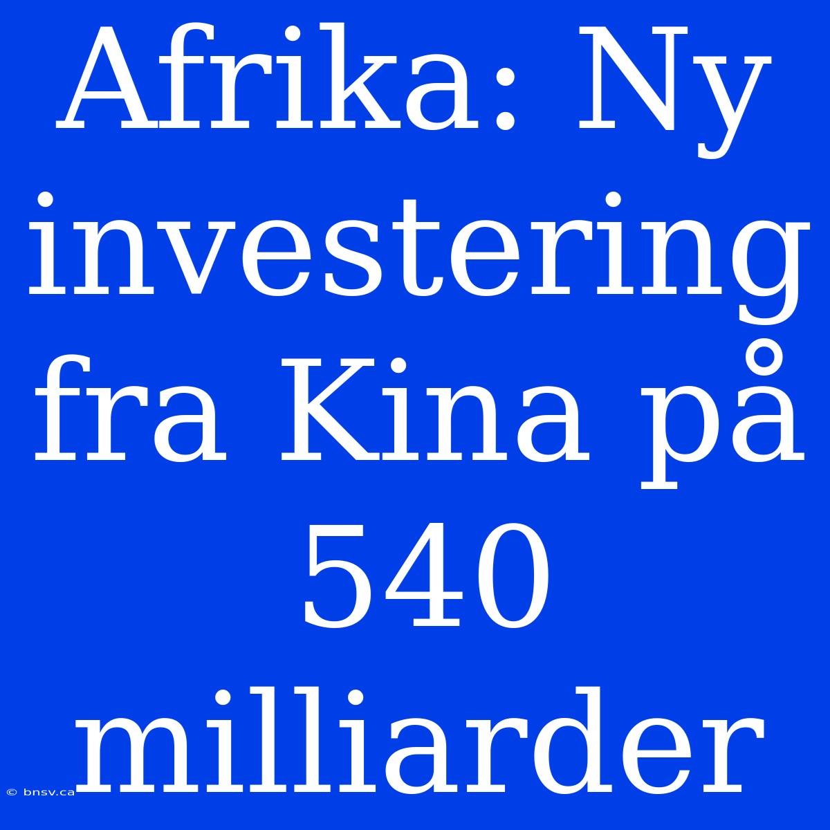 Afrika: Ny Investering Fra Kina På 540 Milliarder