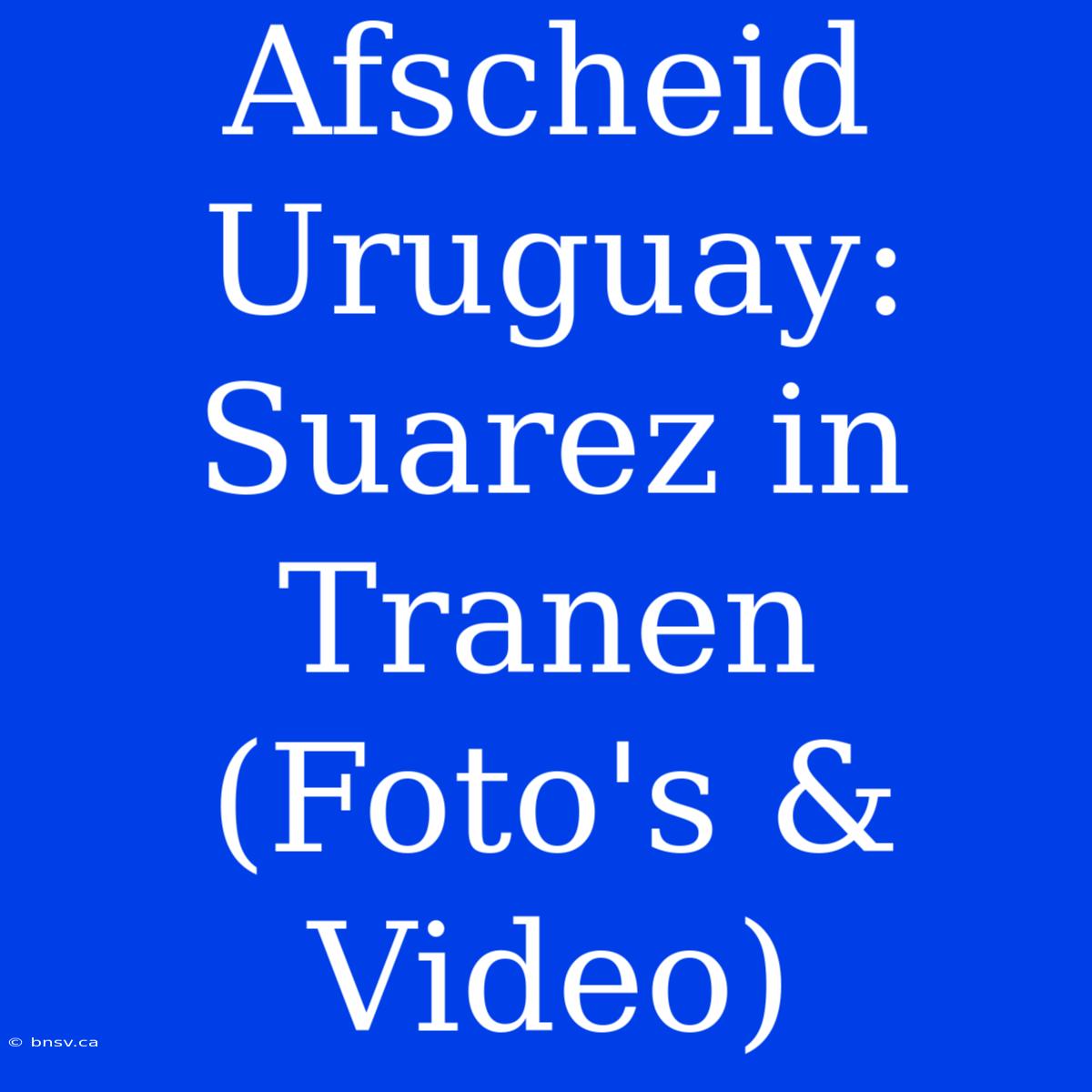 Afscheid Uruguay: Suarez In Tranen (Foto's & Video)