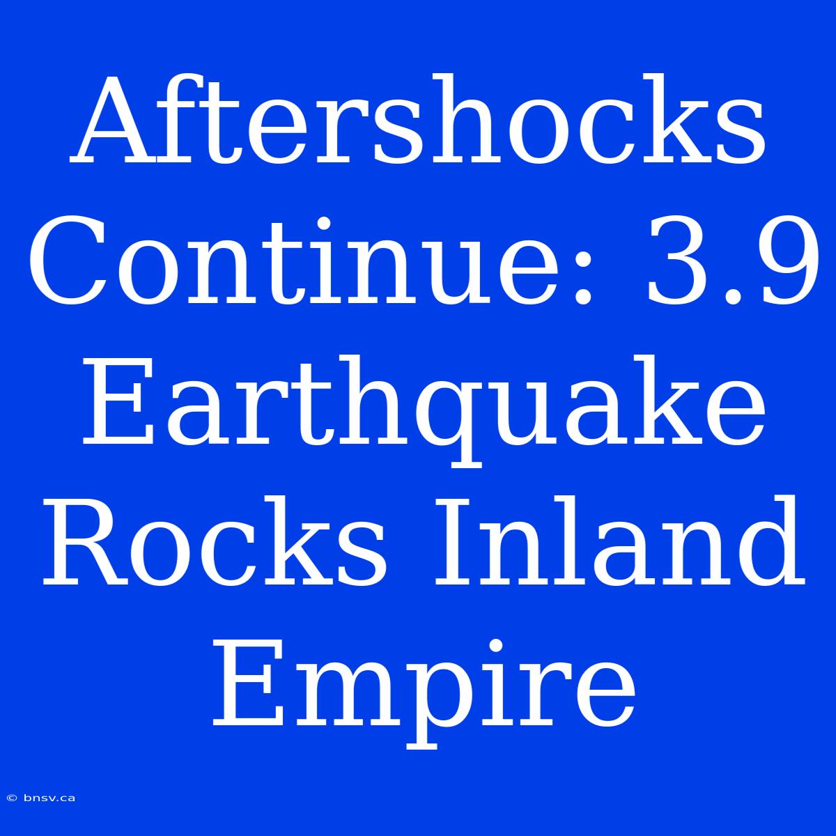 Aftershocks Continue: 3.9 Earthquake Rocks Inland Empire