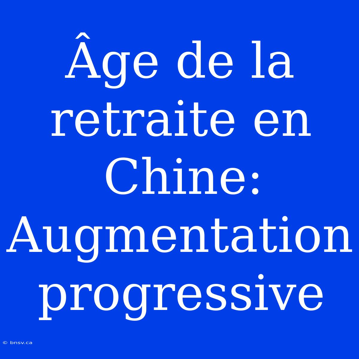 Âge De La Retraite En Chine: Augmentation Progressive