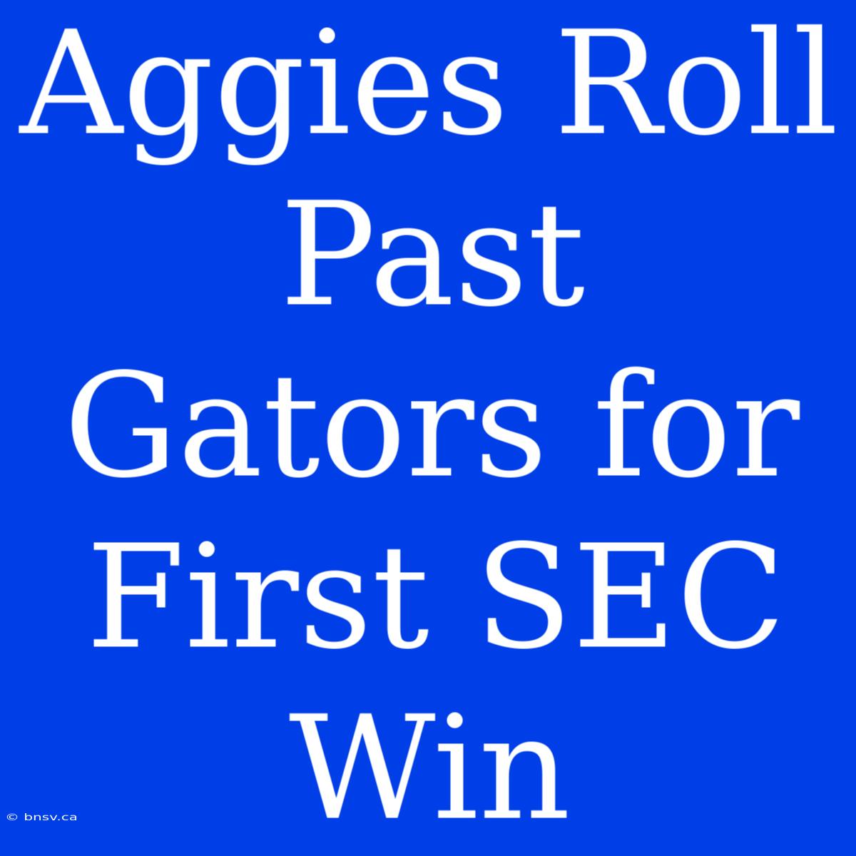 Aggies Roll Past Gators For First SEC Win