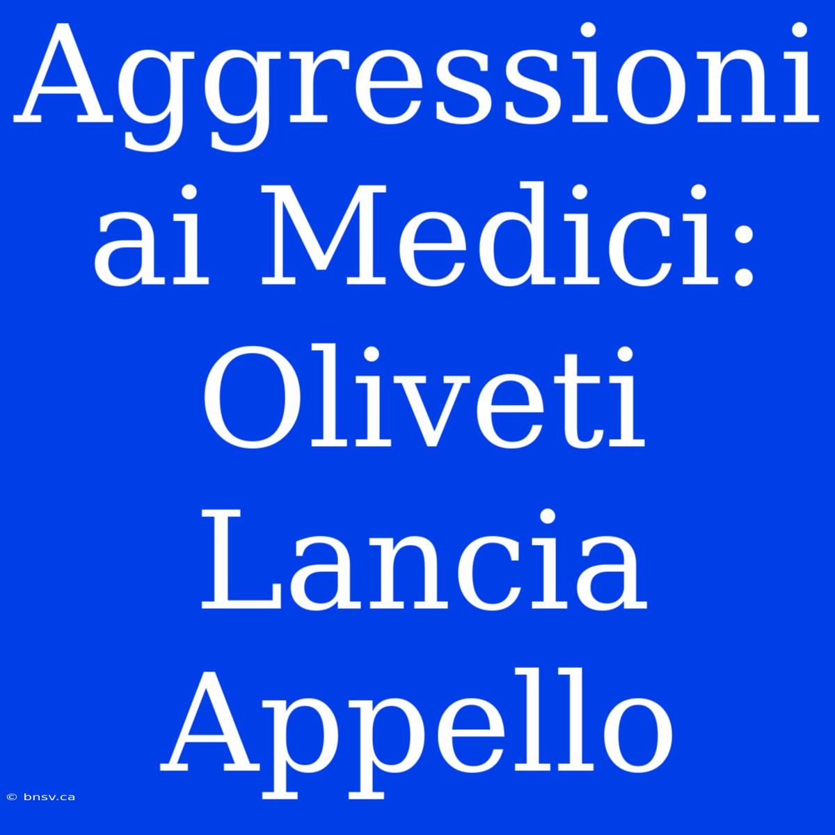 Aggressioni Ai Medici: Oliveti Lancia Appello