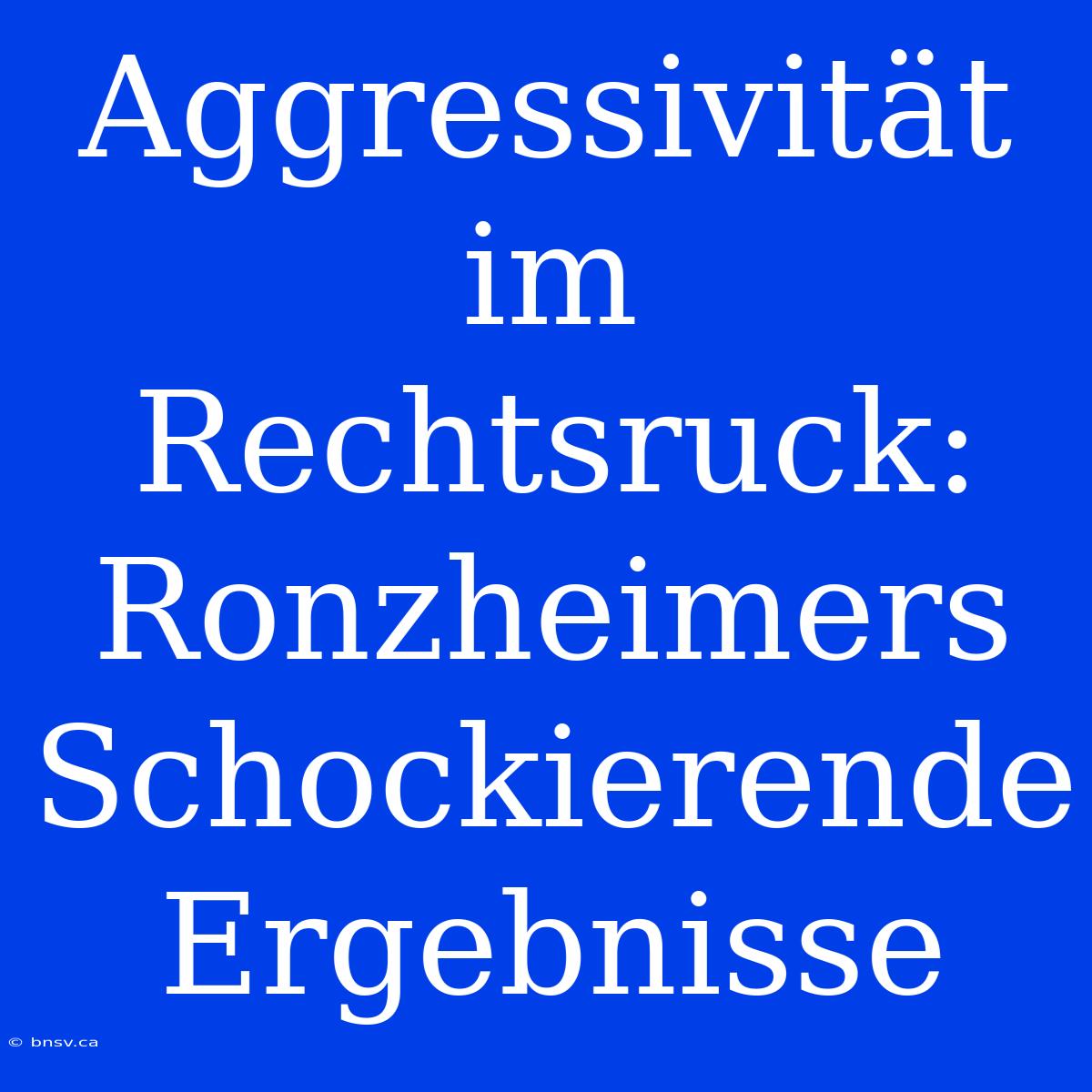 Aggressivität Im Rechtsruck: Ronzheimers Schockierende Ergebnisse