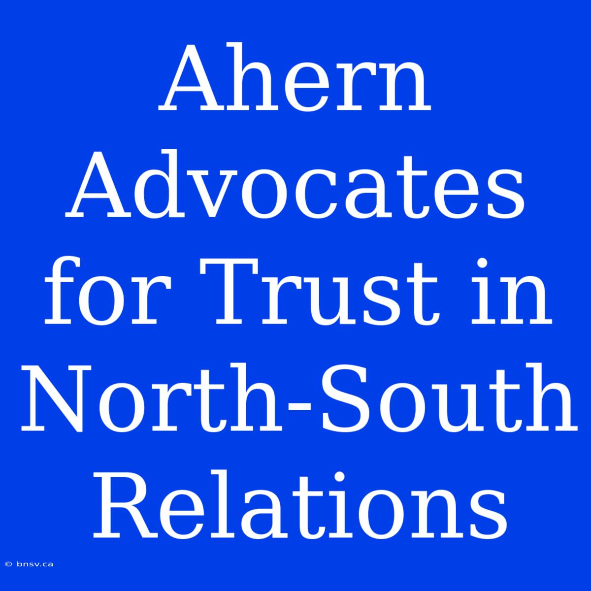 Ahern Advocates For Trust In North-South Relations