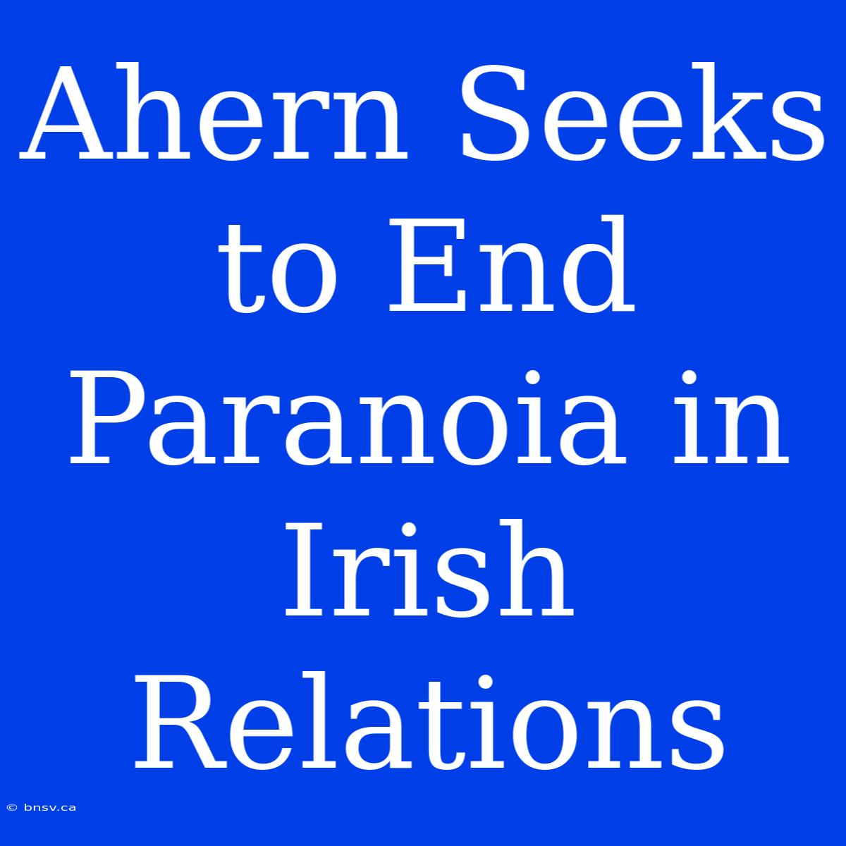 Ahern Seeks To End Paranoia In Irish Relations