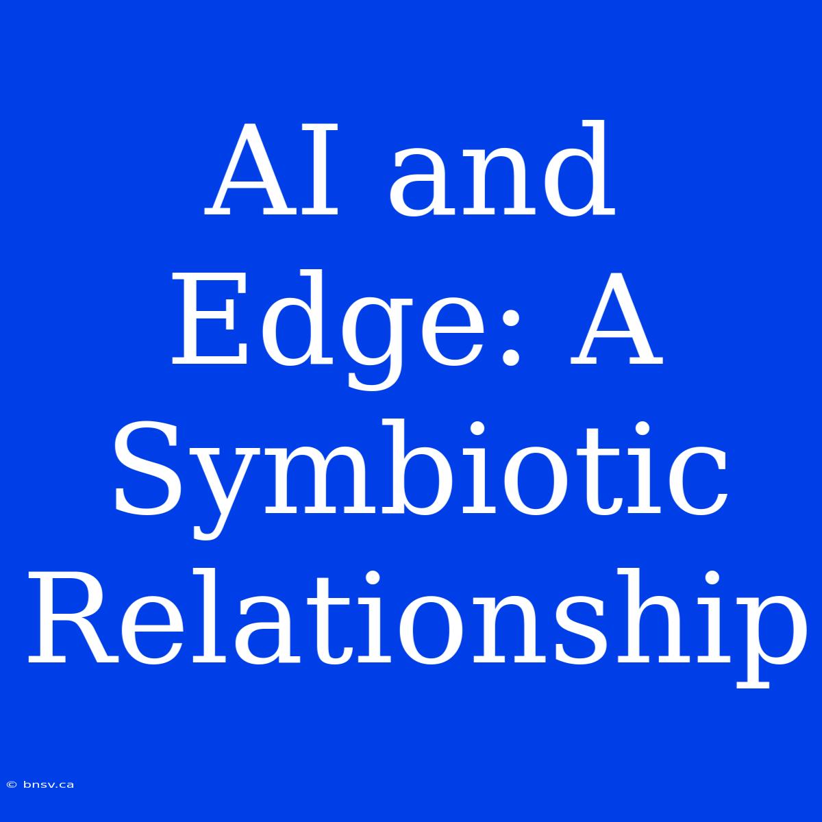 AI And Edge: A Symbiotic Relationship