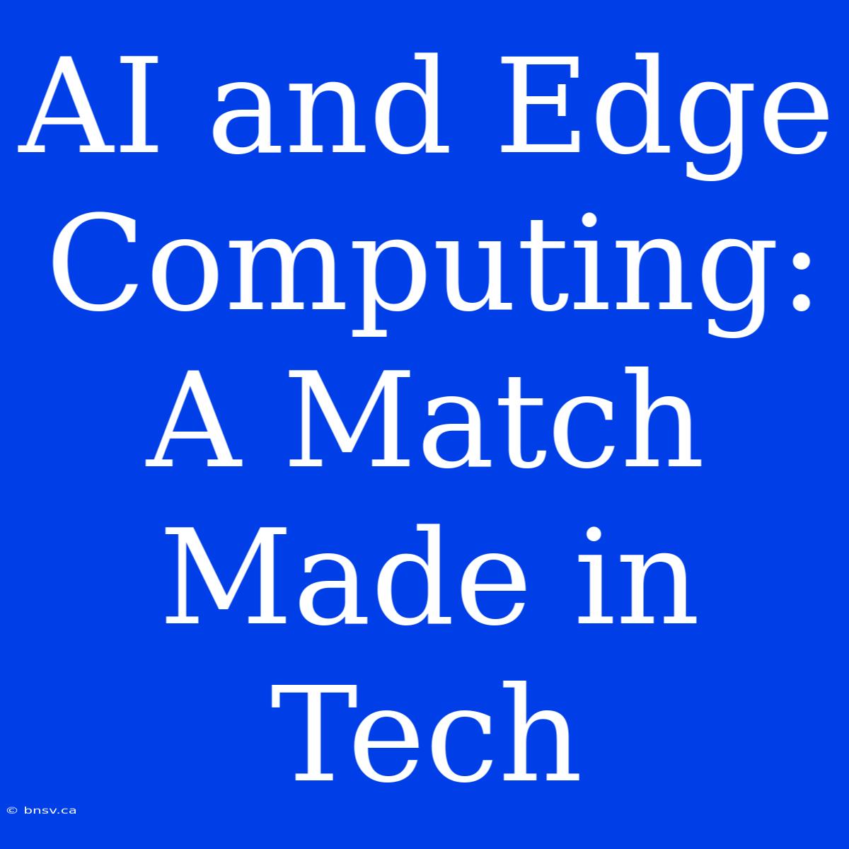 AI And Edge Computing: A Match Made In Tech