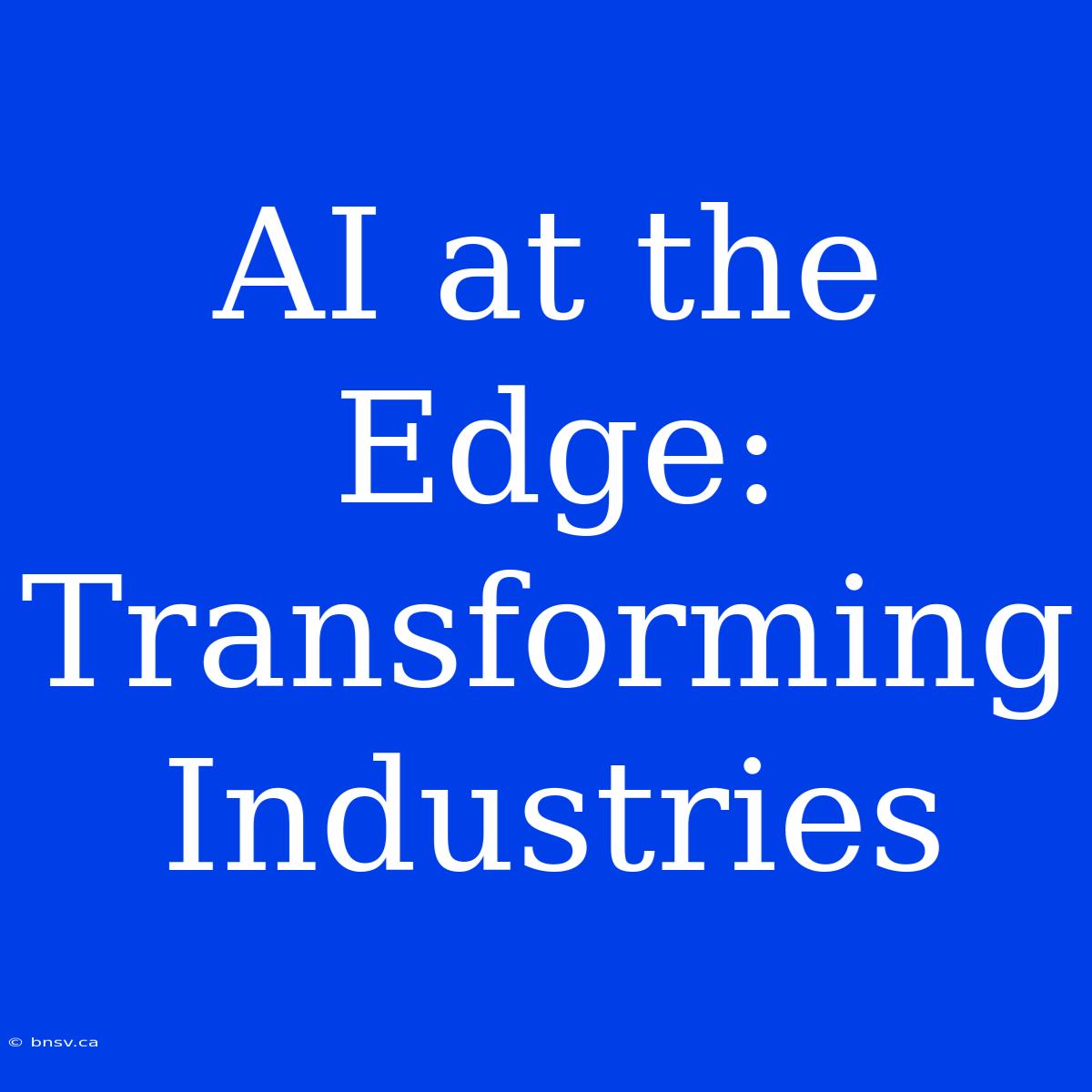 AI At The Edge: Transforming Industries