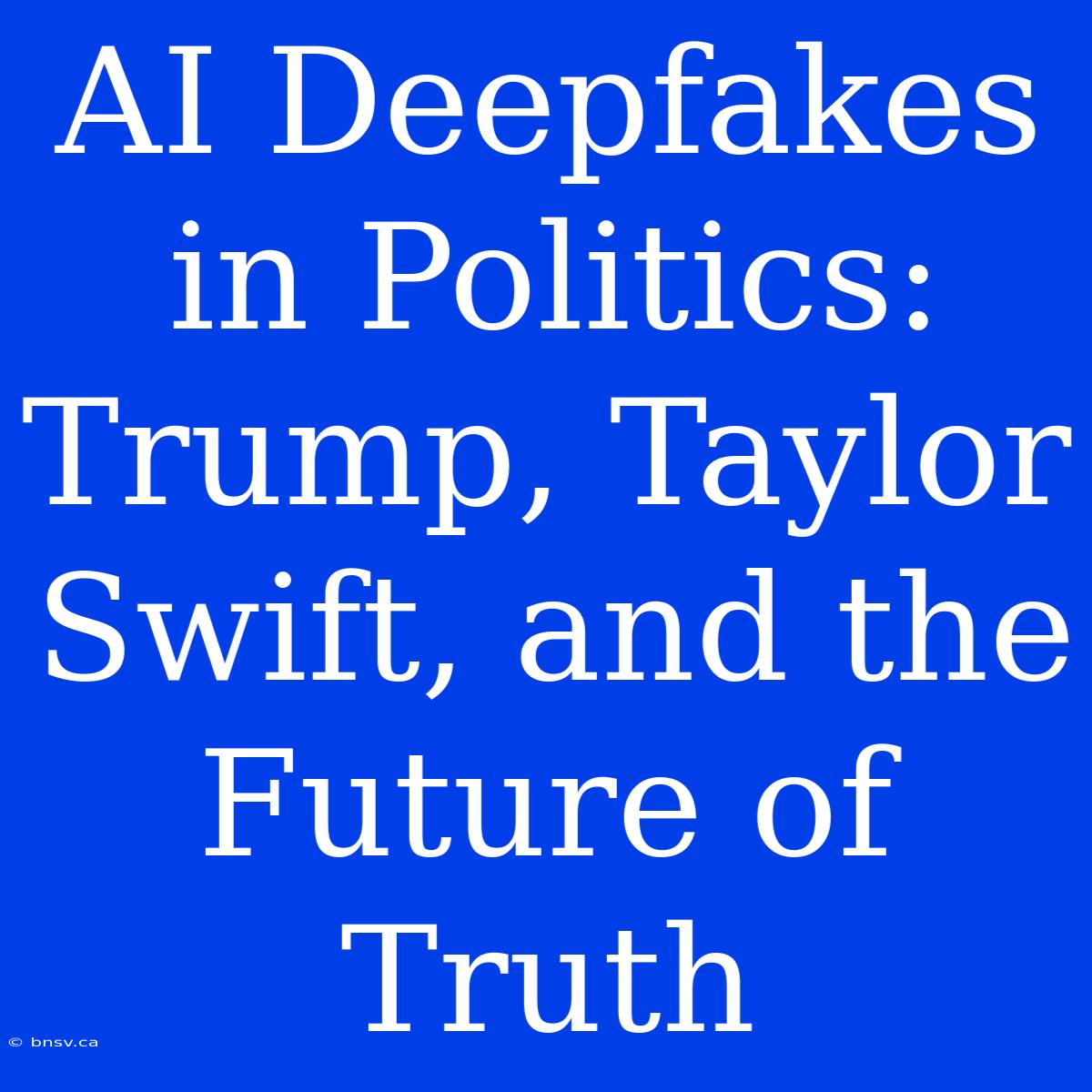 AI Deepfakes In Politics: Trump, Taylor Swift, And The Future Of Truth