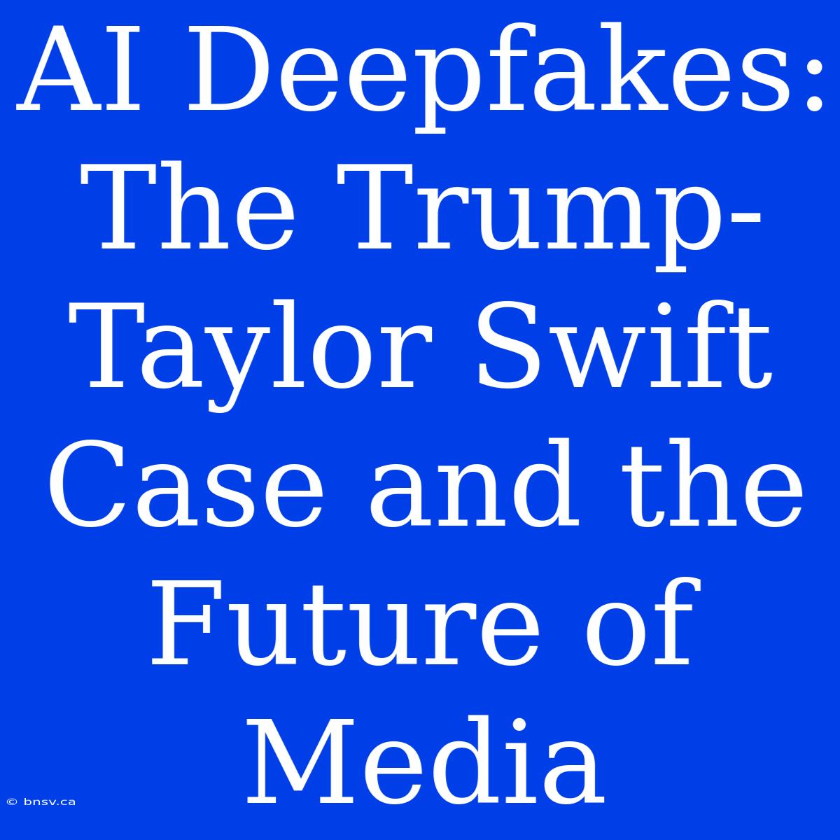 AI Deepfakes: The Trump-Taylor Swift Case And The Future Of Media