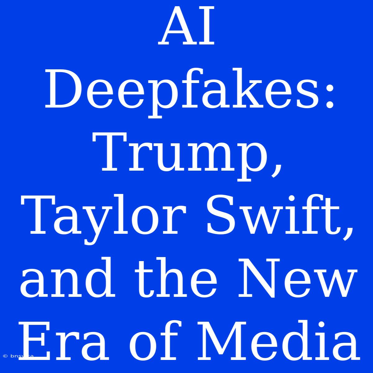 AI Deepfakes: Trump, Taylor Swift, And The New Era Of Media