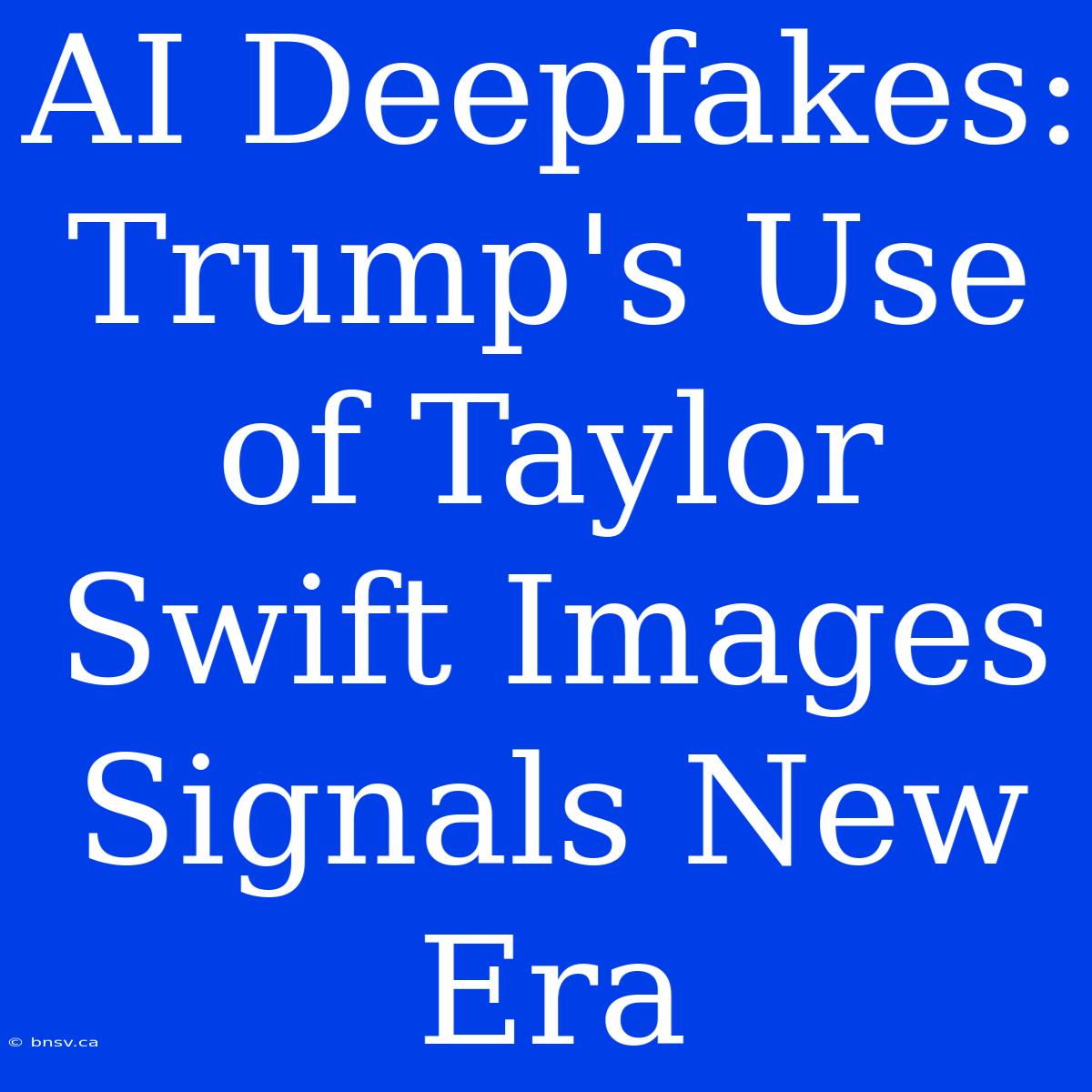 AI Deepfakes: Trump's Use Of Taylor Swift Images Signals New Era