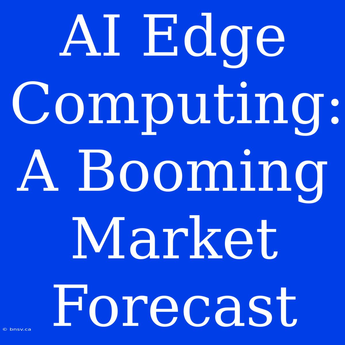 AI Edge Computing: A Booming Market Forecast