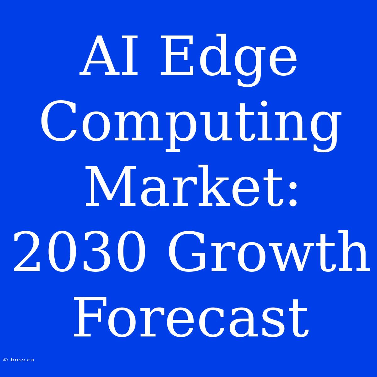 AI Edge Computing Market: 2030 Growth Forecast