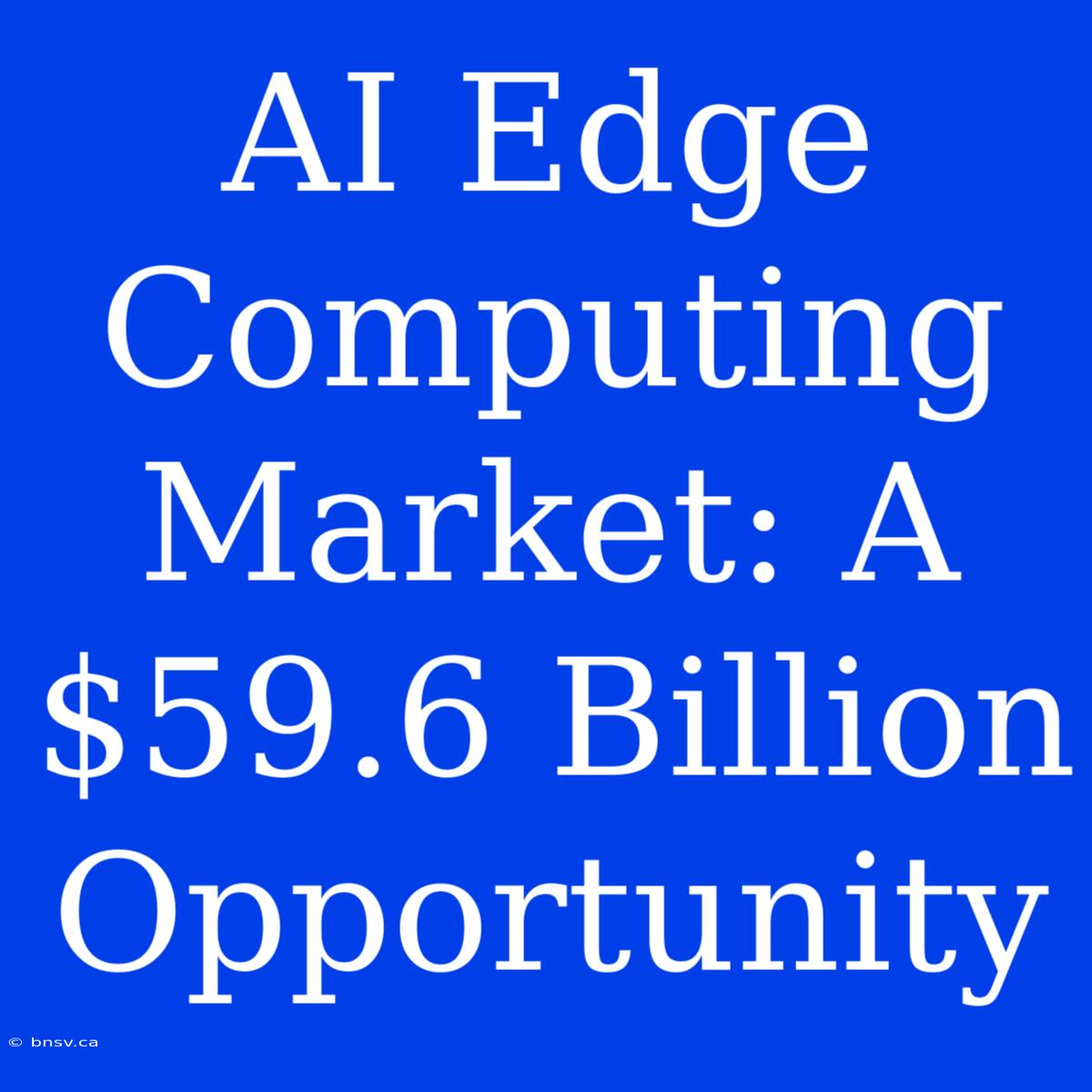 AI Edge Computing Market: A $59.6 Billion Opportunity