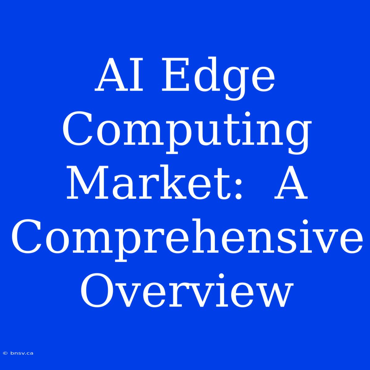 AI Edge Computing Market:  A Comprehensive Overview