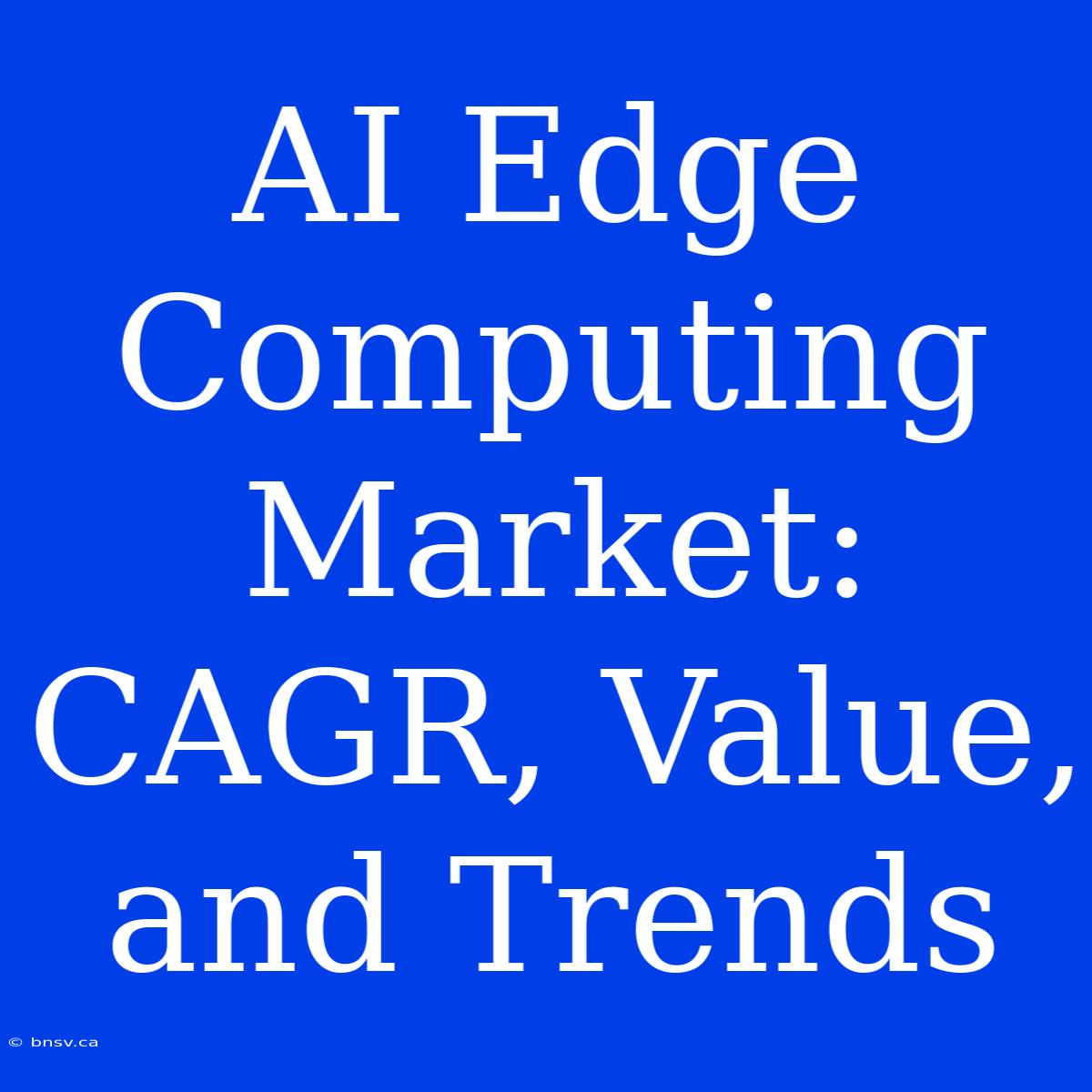 AI Edge Computing Market: CAGR, Value, And Trends