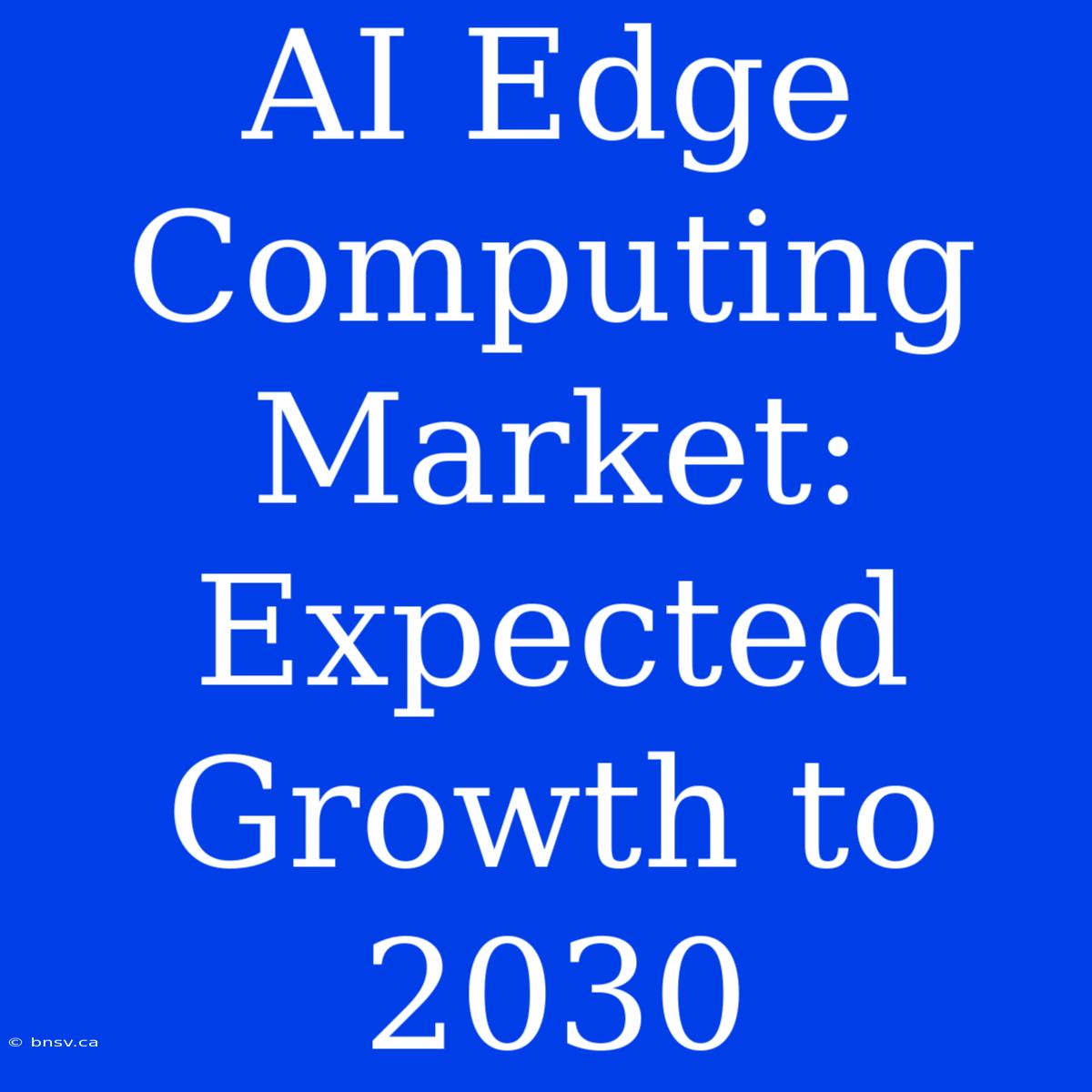 AI Edge Computing Market: Expected Growth To 2030