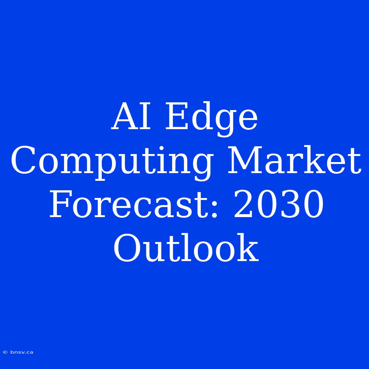 AI Edge Computing Market Forecast: 2030 Outlook