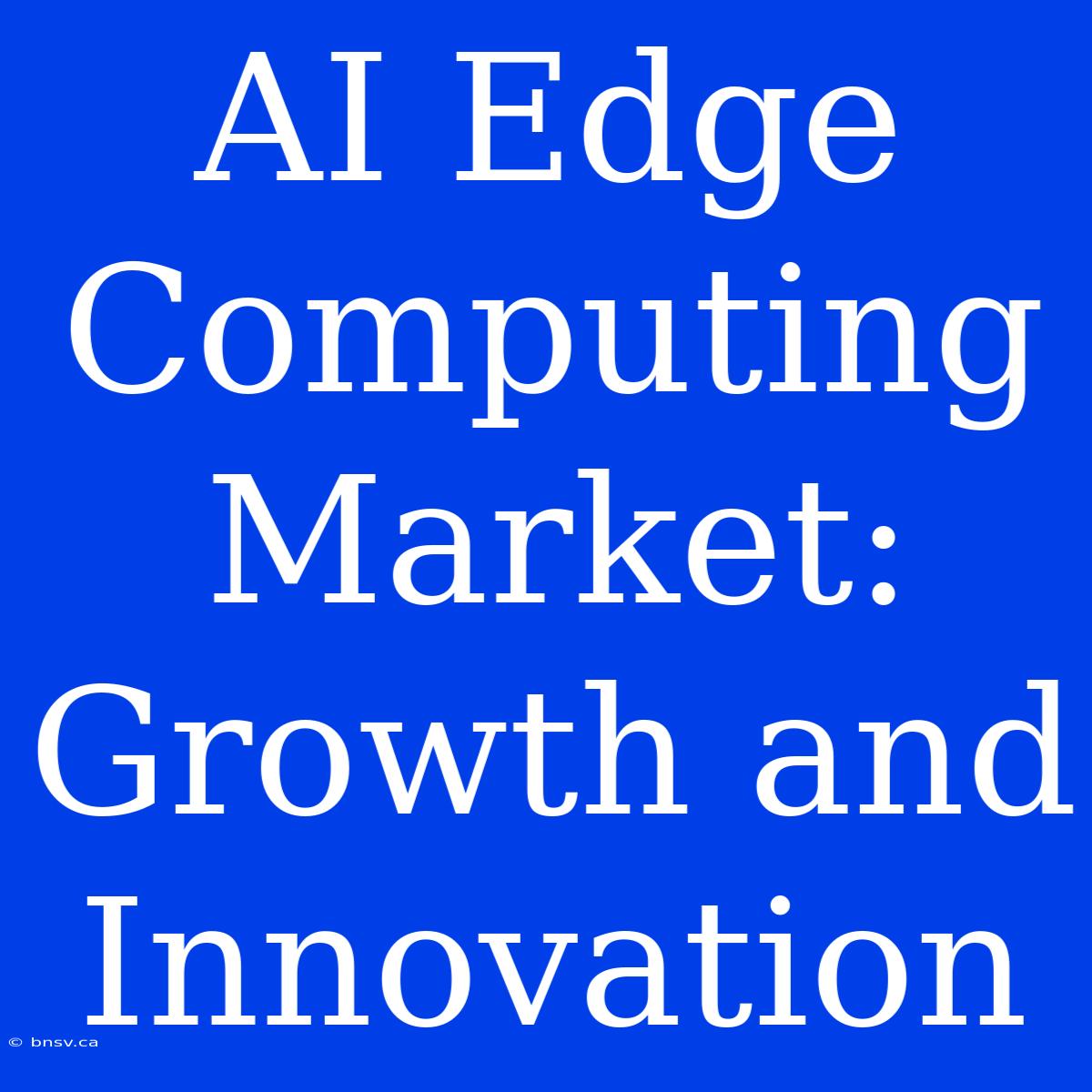 AI Edge Computing Market:  Growth And Innovation