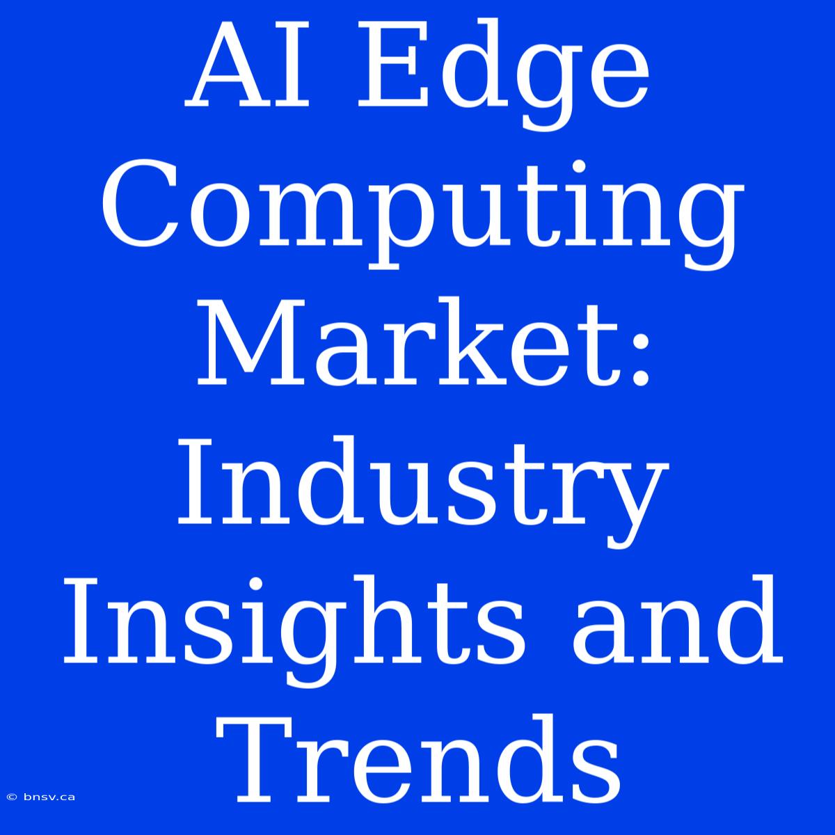 AI Edge Computing Market: Industry Insights And Trends