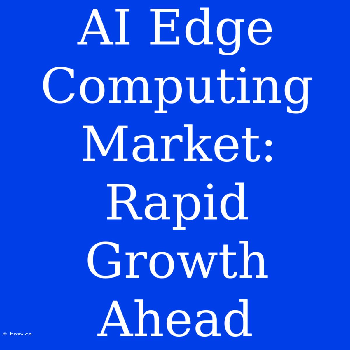 AI Edge Computing Market: Rapid Growth Ahead