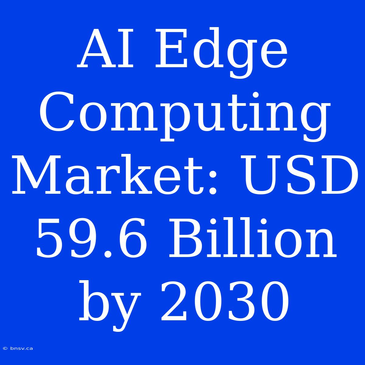 AI Edge Computing Market: USD 59.6 Billion By 2030