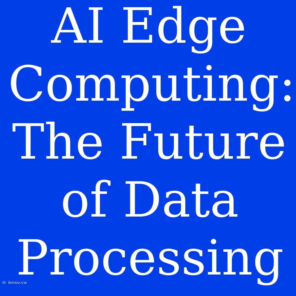 AI Edge Computing:  The Future Of Data Processing