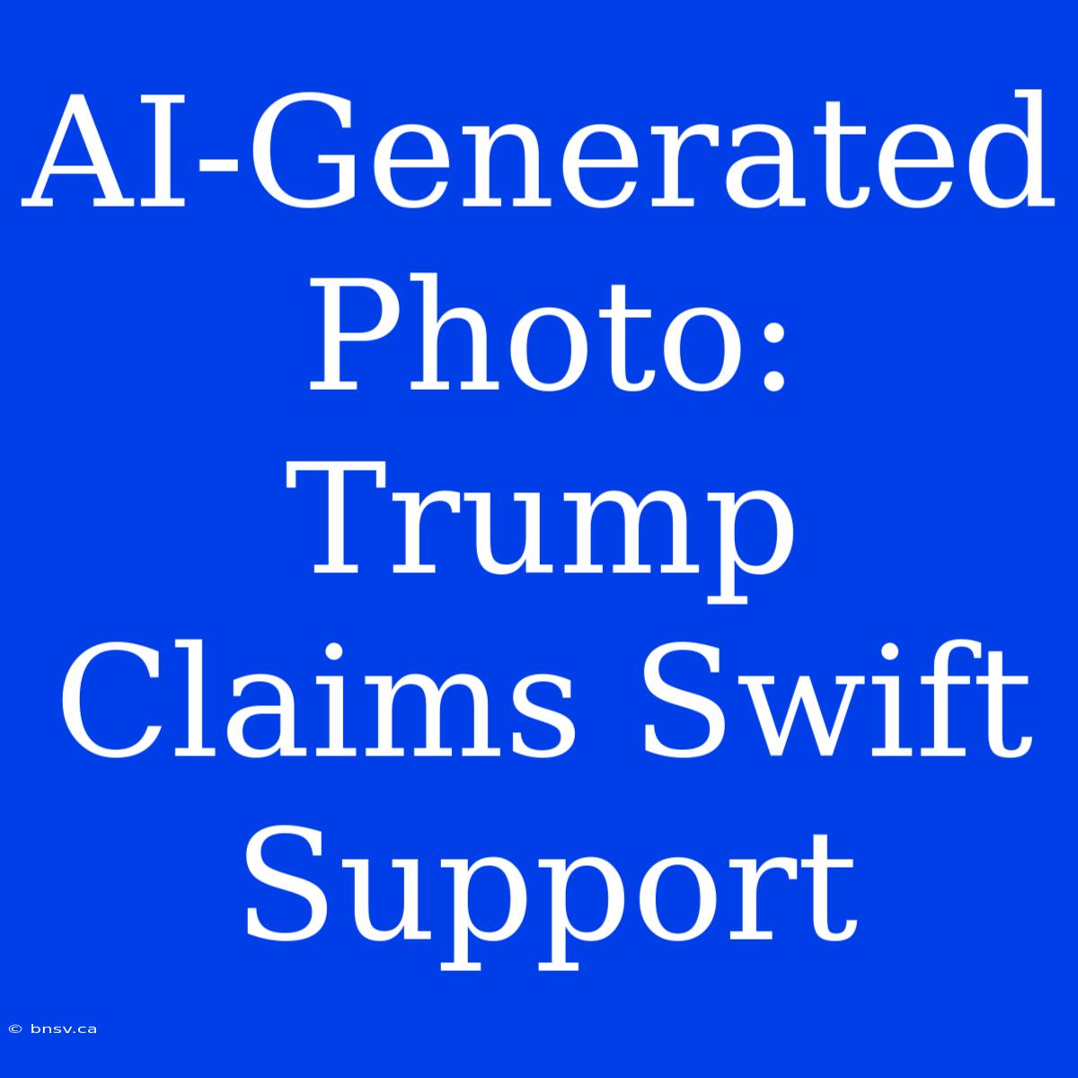 AI-Generated Photo: Trump Claims Swift Support