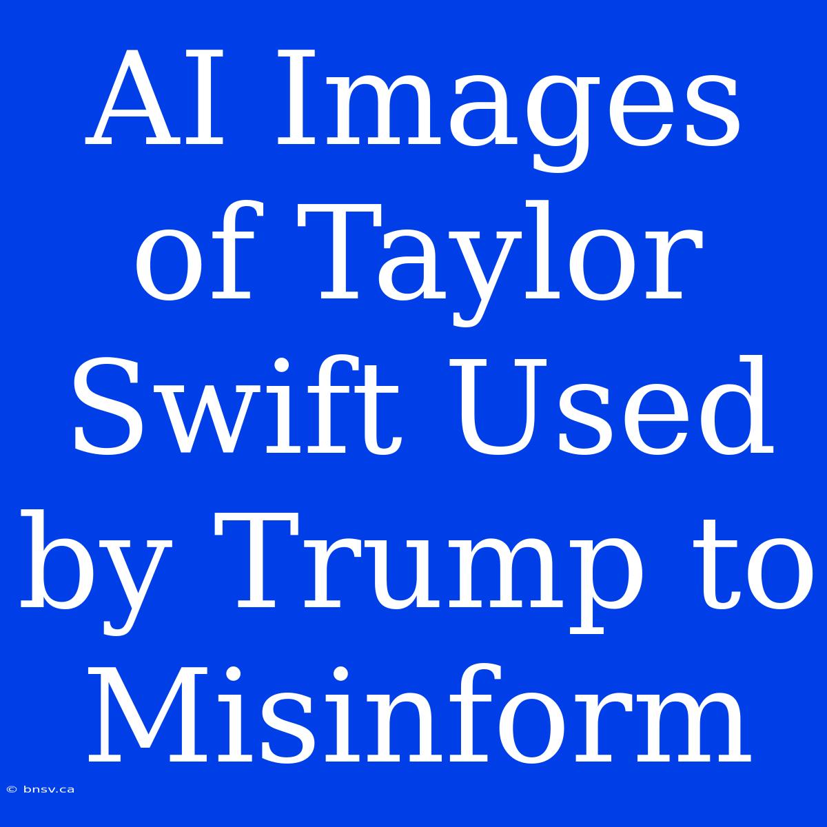 AI Images Of Taylor Swift Used By Trump To Misinform