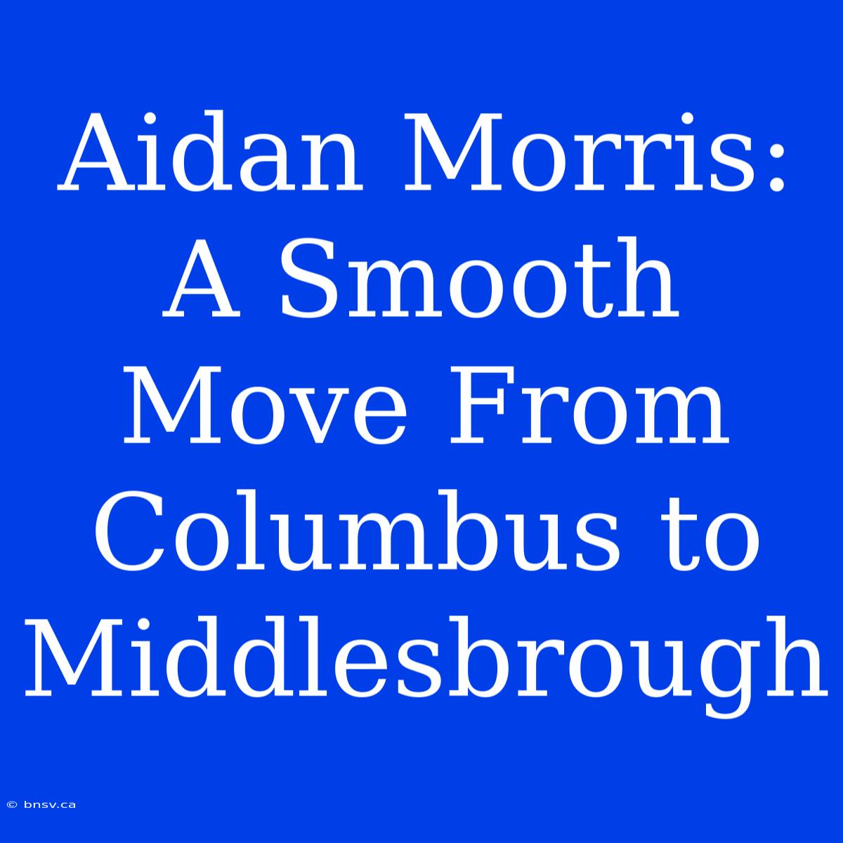 Aidan Morris: A Smooth Move From Columbus To Middlesbrough