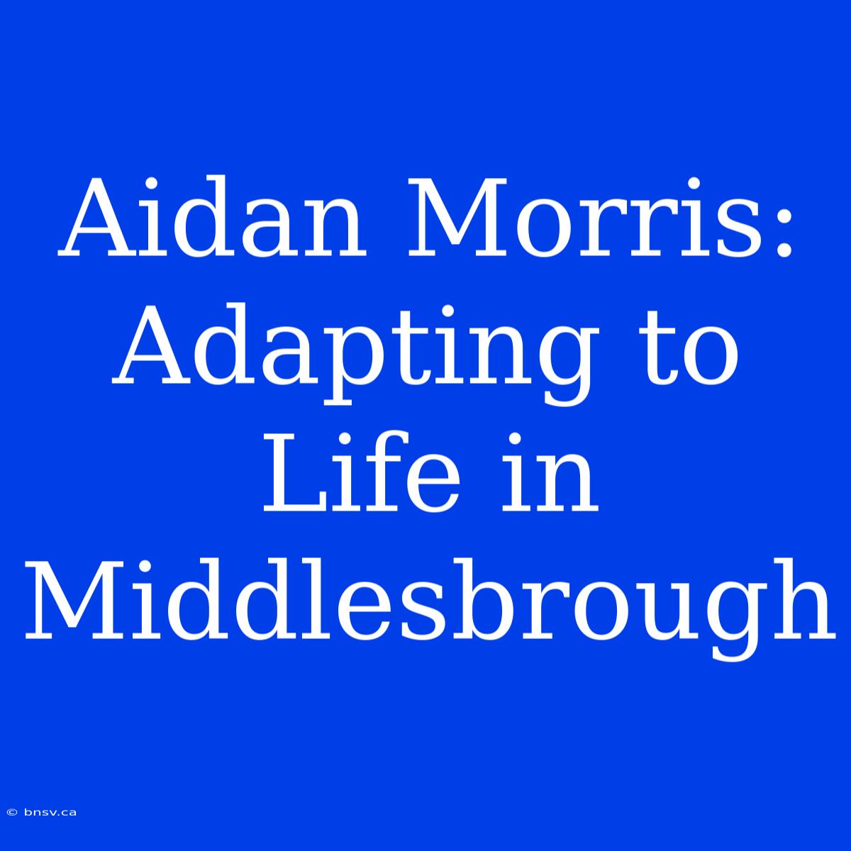 Aidan Morris: Adapting To Life In Middlesbrough